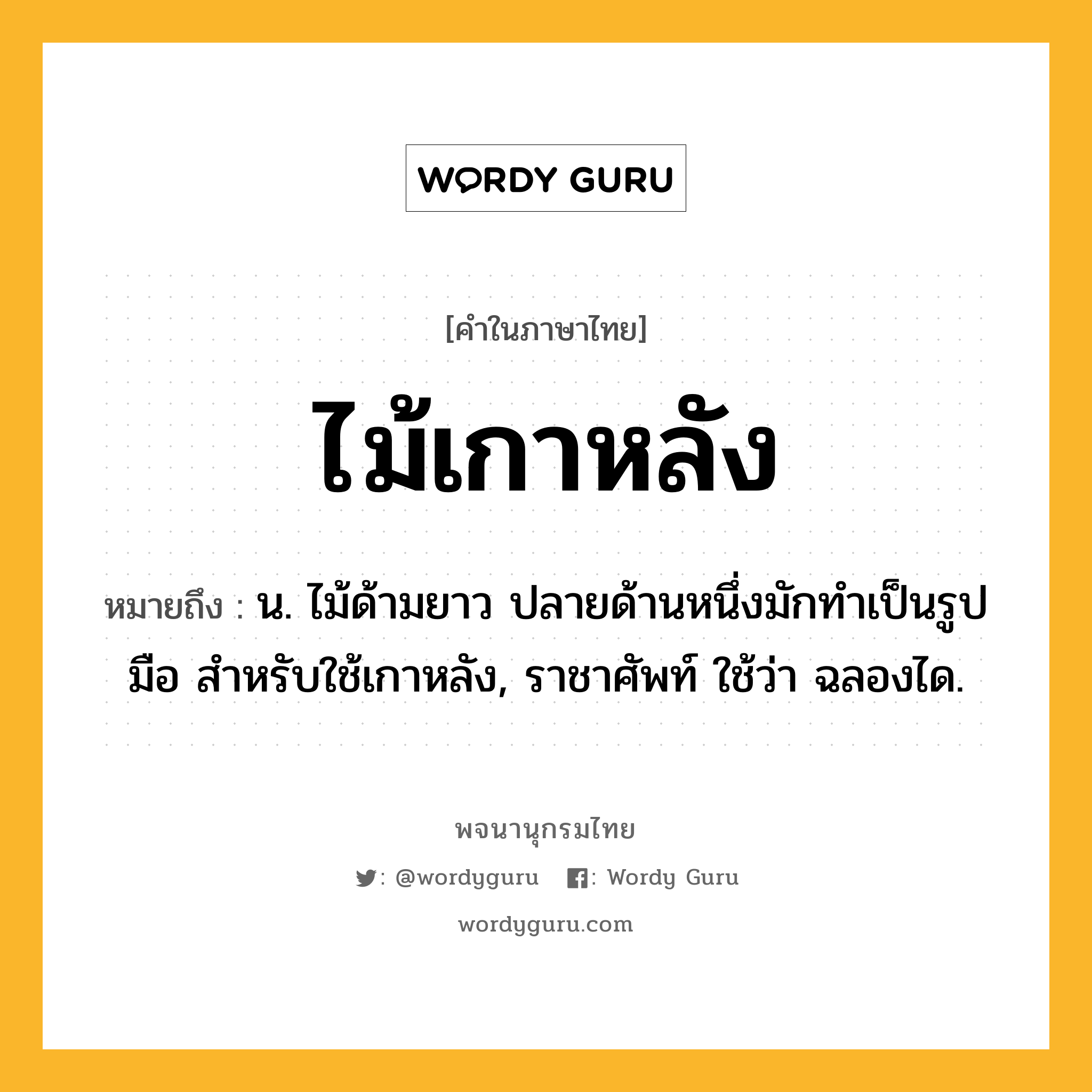 ไม้เกาหลัง หมายถึงอะไร?, คำในภาษาไทย ไม้เกาหลัง หมายถึง น. ไม้ด้ามยาว ปลายด้านหนึ่งมักทำเป็นรูปมือ สำหรับใช้เกาหลัง, ราชาศัพท์ ใช้ว่า ฉลองได.