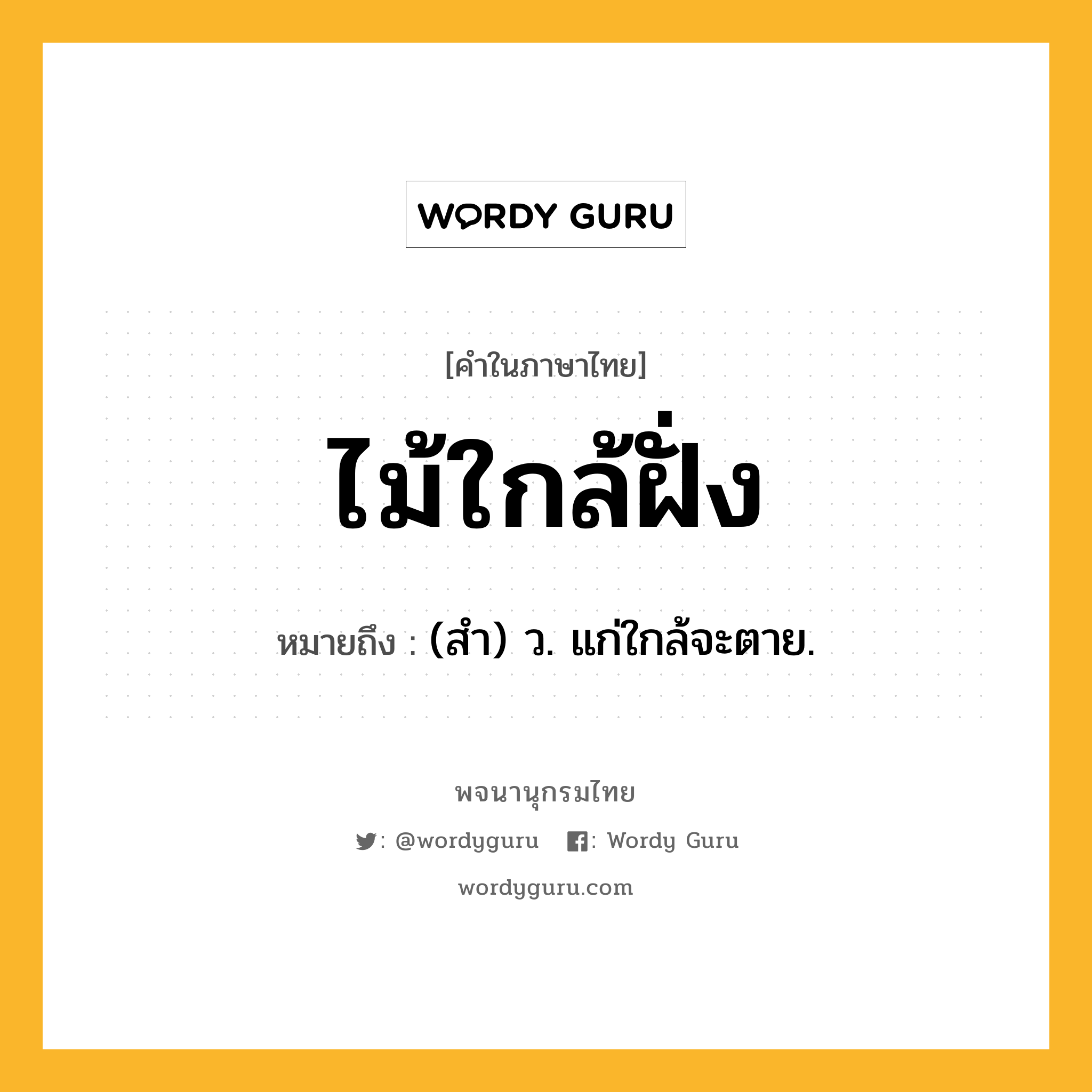 ไม้ใกล้ฝั่ง หมายถึงอะไร?, คำในภาษาไทย ไม้ใกล้ฝั่ง หมายถึง (สำ) ว. แก่ใกล้จะตาย.