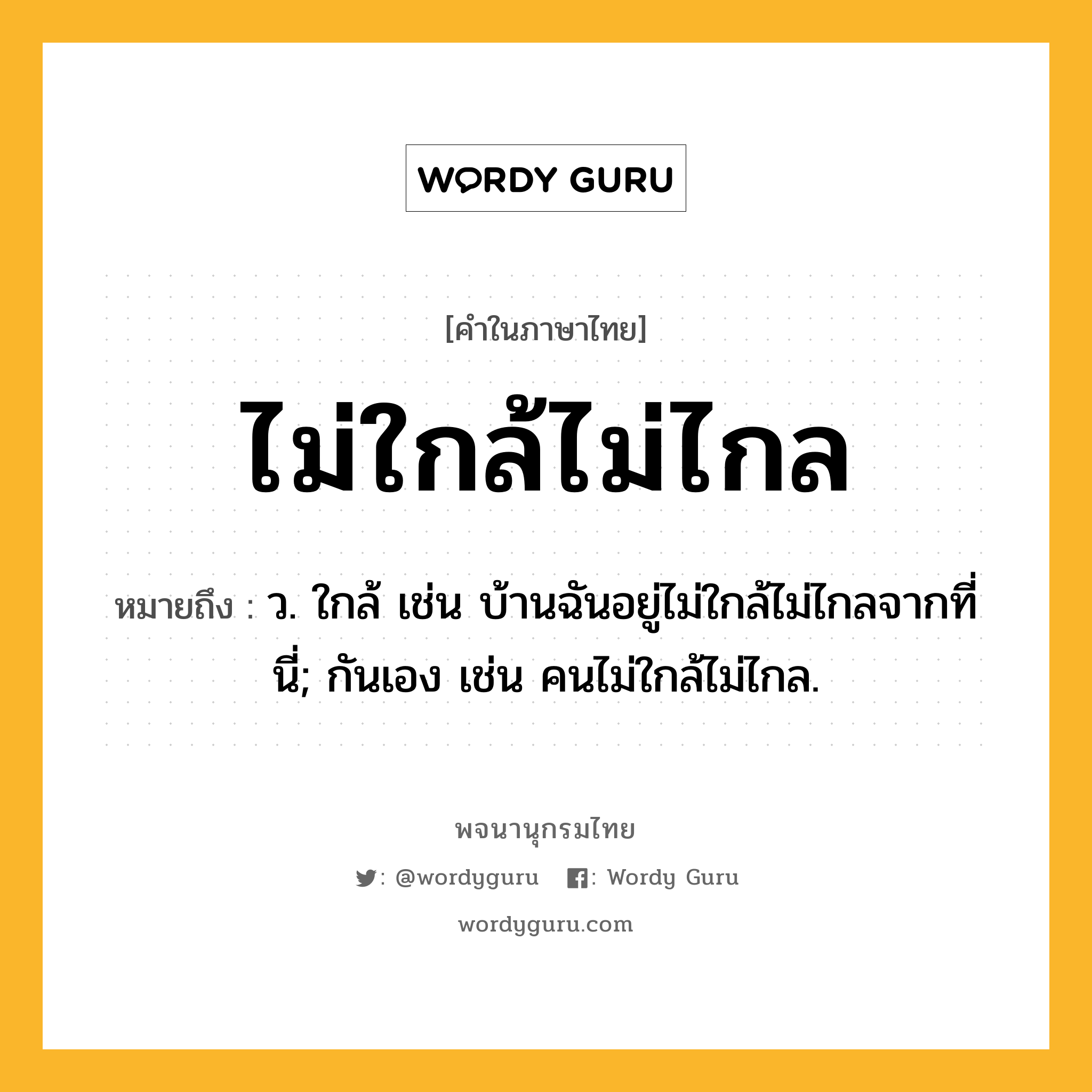 ไม่ใกล้ไม่ไกล หมายถึงอะไร?, คำในภาษาไทย ไม่ใกล้ไม่ไกล หมายถึง ว. ใกล้ เช่น บ้านฉันอยู่ไม่ใกล้ไม่ไกลจากที่นี่; กันเอง เช่น คนไม่ใกล้ไม่ไกล.