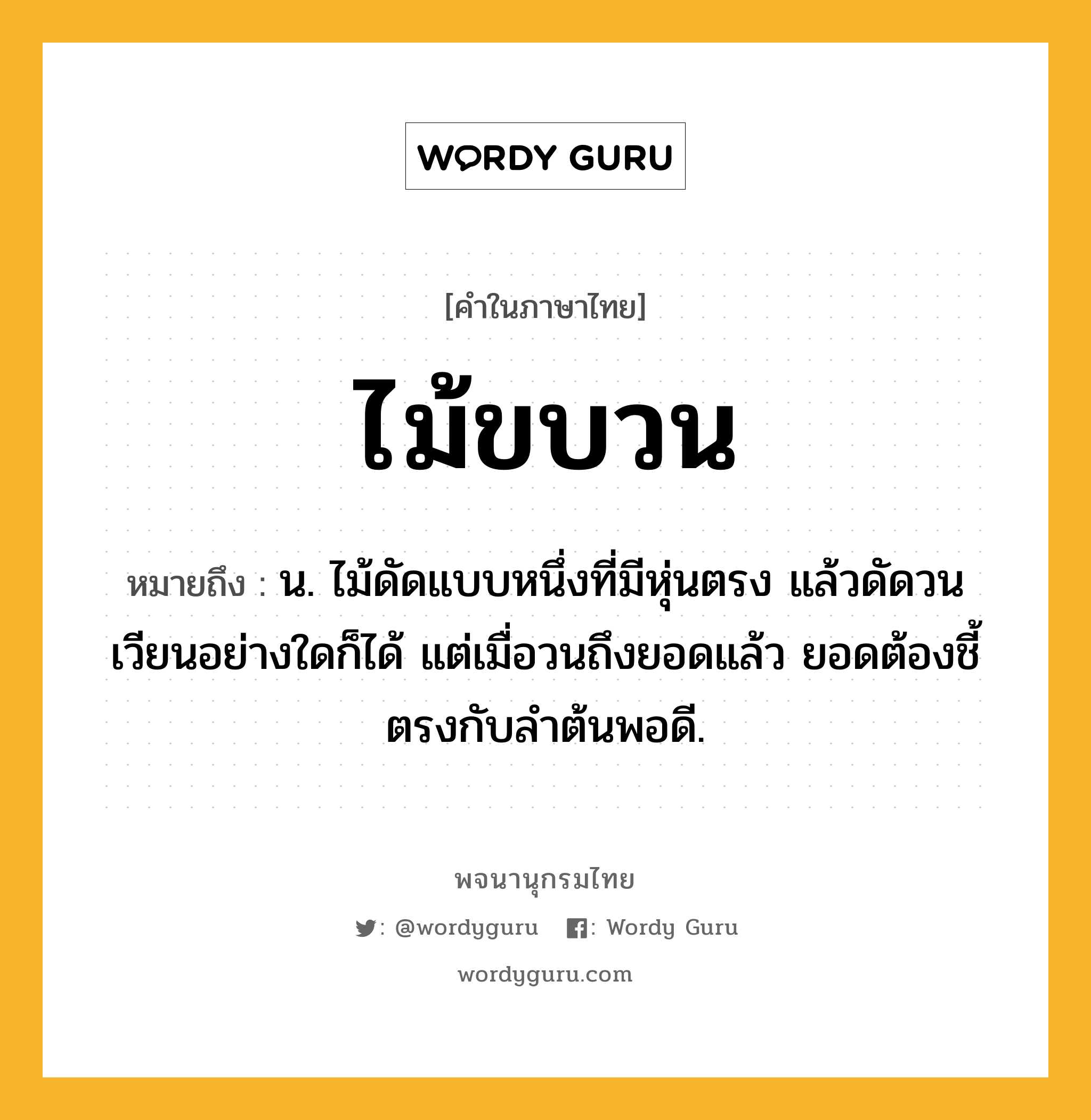 ไม้ขบวน หมายถึงอะไร?, คำในภาษาไทย ไม้ขบวน หมายถึง น. ไม้ดัดแบบหนึ่งที่มีหุ่นตรง แล้วดัดวนเวียนอย่างใดก็ได้ แต่เมื่อวนถึงยอดแล้ว ยอดต้องชี้ตรงกับลำต้นพอดี.