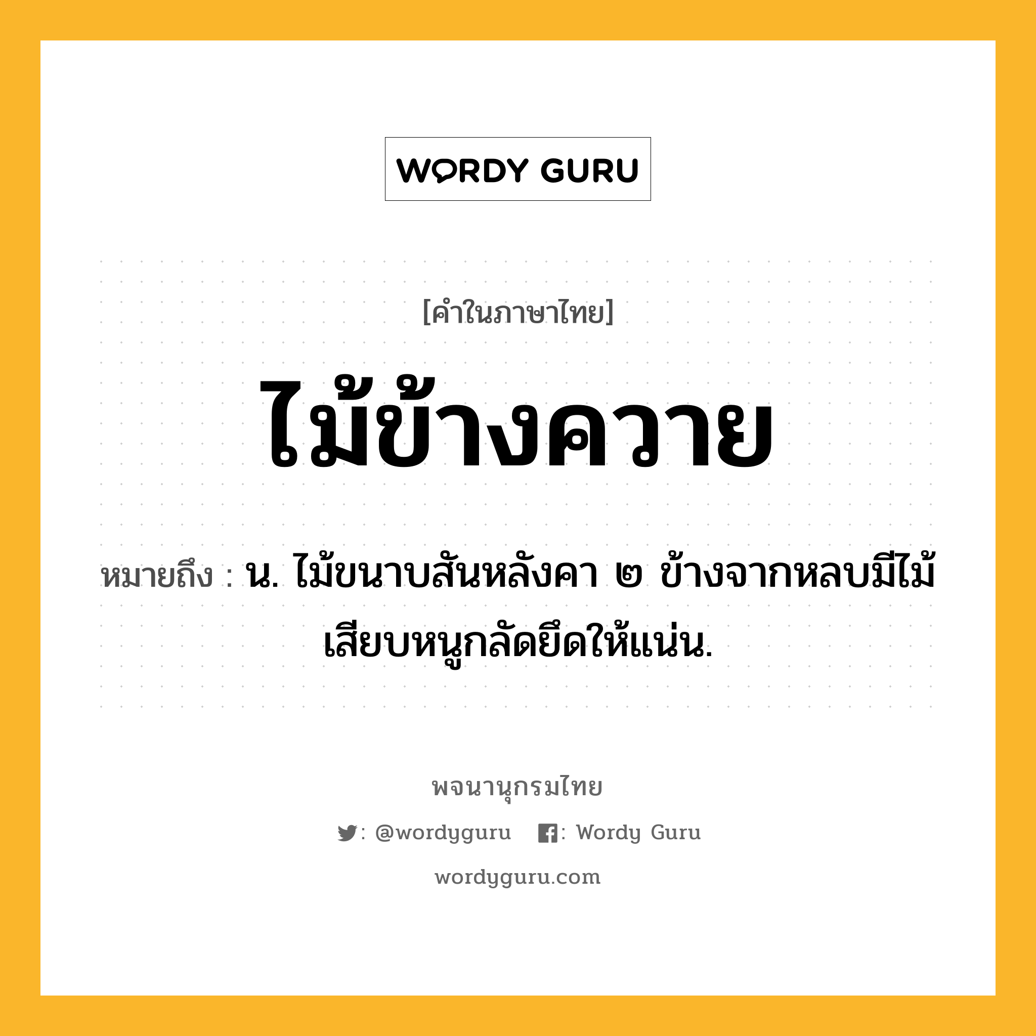 ไม้ข้างควาย หมายถึงอะไร?, คำในภาษาไทย ไม้ข้างควาย หมายถึง น. ไม้ขนาบสันหลังคา ๒ ข้างจากหลบมีไม้เสียบหนูกลัดยึดให้แน่น.