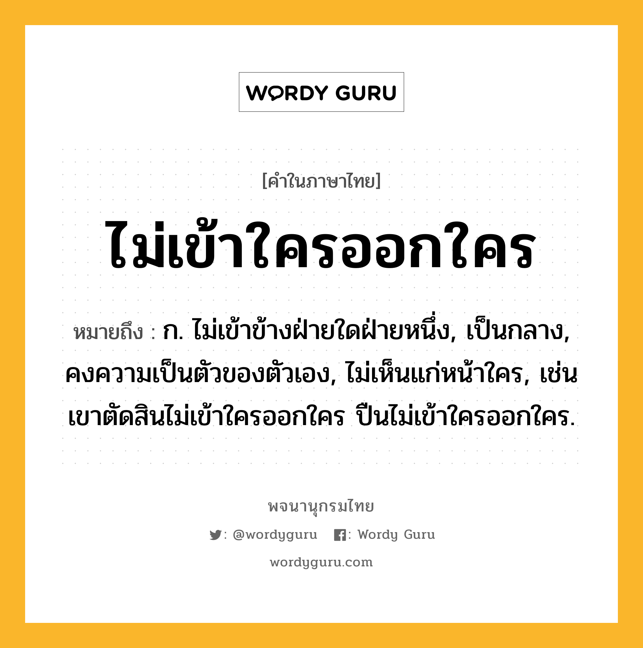 ไม่เข้าใครออกใคร หมายถึงอะไร?, คำในภาษาไทย ไม่เข้าใครออกใคร หมายถึง ก. ไม่เข้าข้างฝ่ายใดฝ่ายหนึ่ง, เป็นกลาง, คงความเป็นตัวของตัวเอง, ไม่เห็นแก่หน้าใคร, เช่น เขาตัดสินไม่เข้าใครออกใคร ปืนไม่เข้าใครออกใคร.