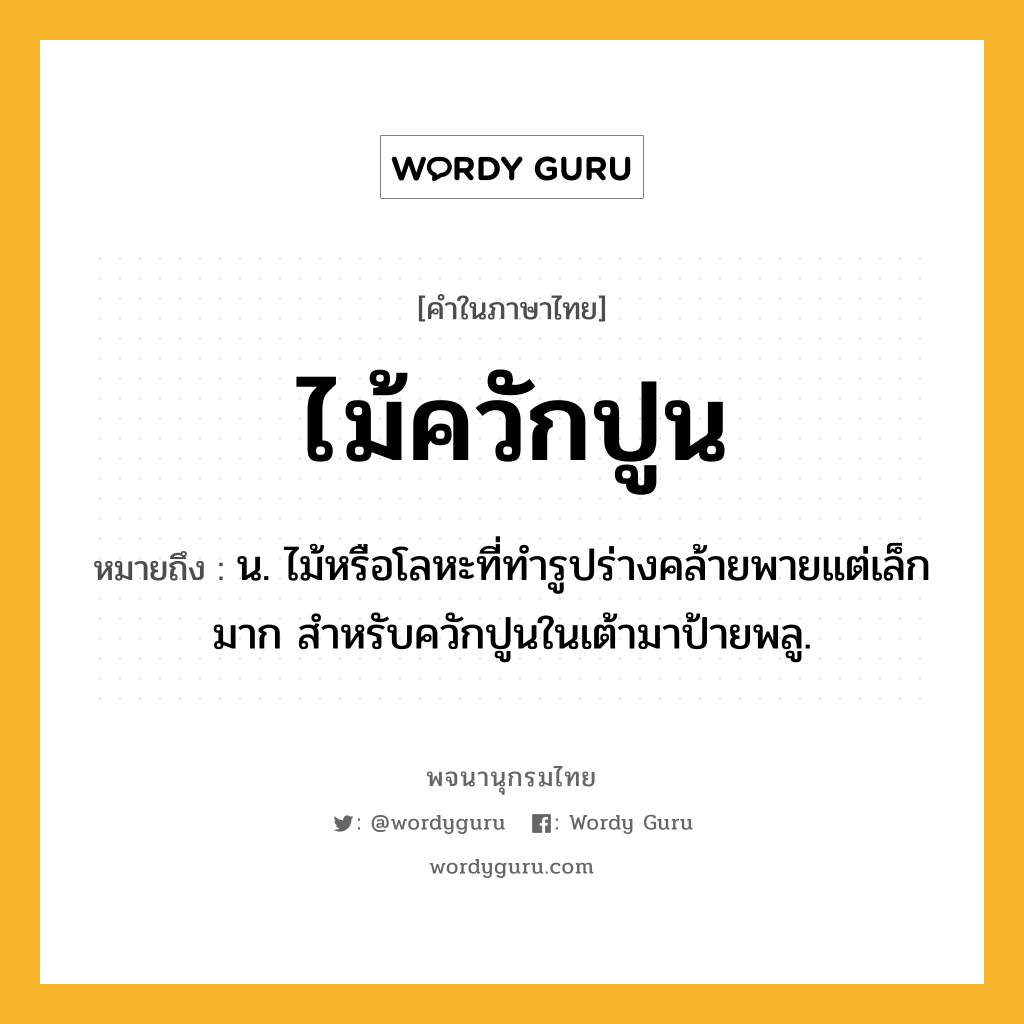 ไม้ควักปูน หมายถึงอะไร?, คำในภาษาไทย ไม้ควักปูน หมายถึง น. ไม้หรือโลหะที่ทำรูปร่างคล้ายพายแต่เล็กมาก สำหรับควักปูนในเต้ามาป้ายพลู.