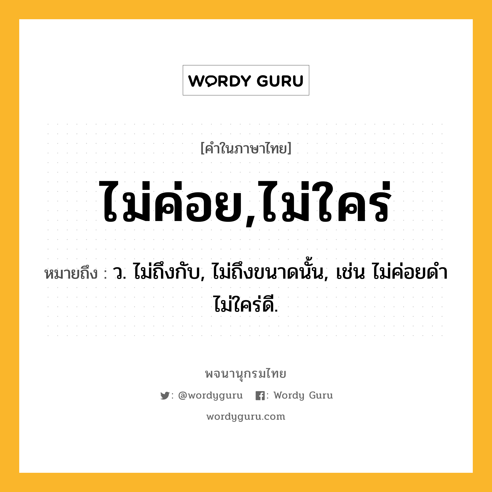 ไม่ค่อย,ไม่ใคร่ หมายถึงอะไร?, คำในภาษาไทย ไม่ค่อย,ไม่ใคร่ หมายถึง ว. ไม่ถึงกับ, ไม่ถึงขนาดนั้น, เช่น ไม่ค่อยดํา ไม่ใคร่ดี.