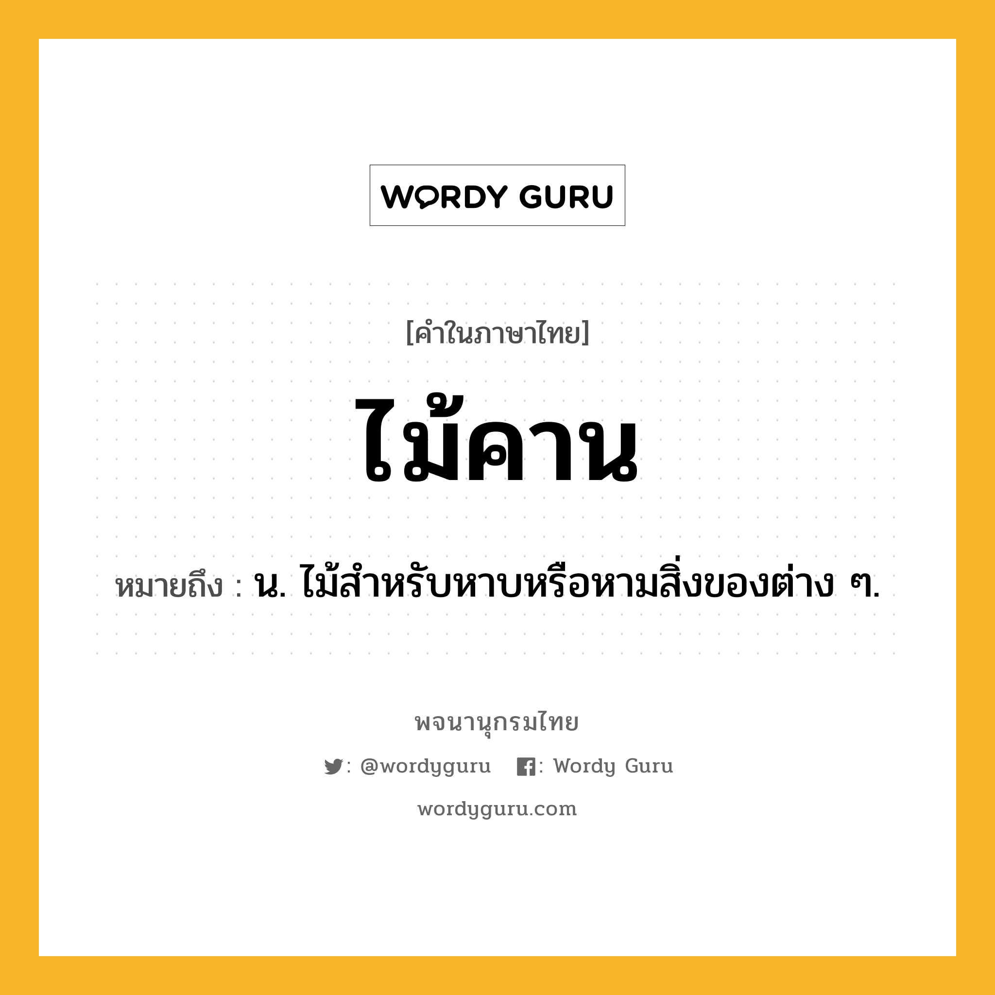 ไม้คาน หมายถึงอะไร?, คำในภาษาไทย ไม้คาน หมายถึง น. ไม้สำหรับหาบหรือหามสิ่งของต่าง ๆ.