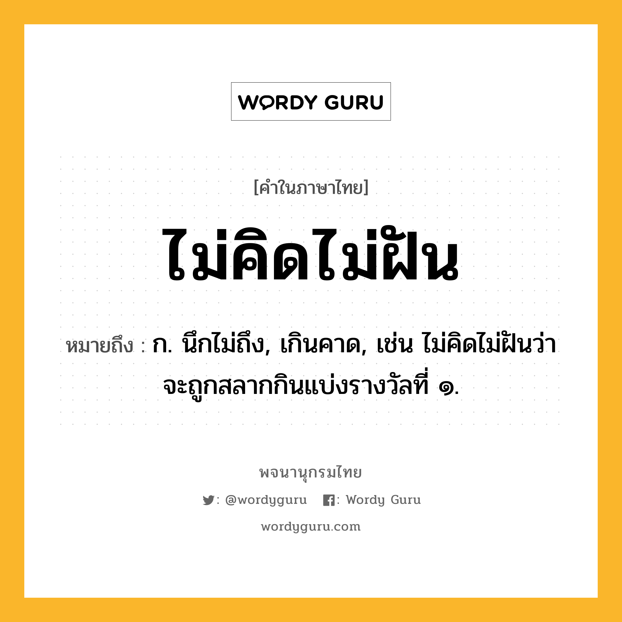 ไม่คิดไม่ฝัน ความหมาย หมายถึงอะไร?, คำในภาษาไทย ไม่คิดไม่ฝัน หมายถึง ก. นึกไม่ถึง, เกินคาด, เช่น ไม่คิดไม่ฝันว่าจะถูกสลากกินแบ่งรางวัลที่ ๑.