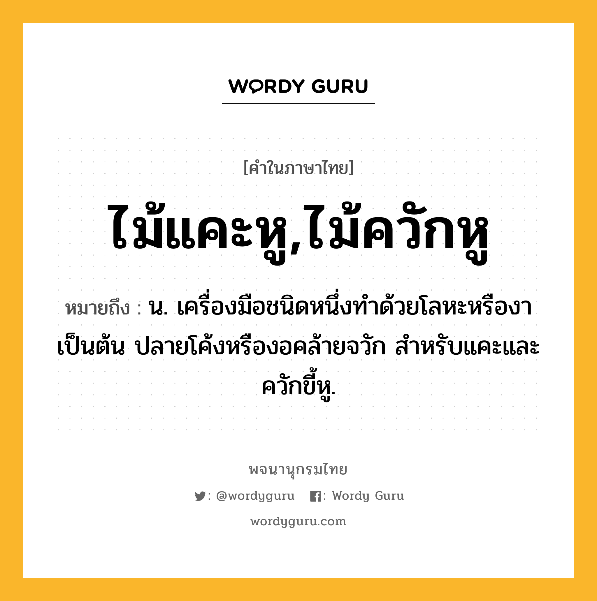 ไม้แคะหู,ไม้ควักหู หมายถึงอะไร?, คำในภาษาไทย ไม้แคะหู,ไม้ควักหู หมายถึง น. เครื่องมือชนิดหนึ่งทำด้วยโลหะหรืองาเป็นต้น ปลายโค้งหรืองอคล้ายจวัก สำหรับแคะและควักขี้หู.