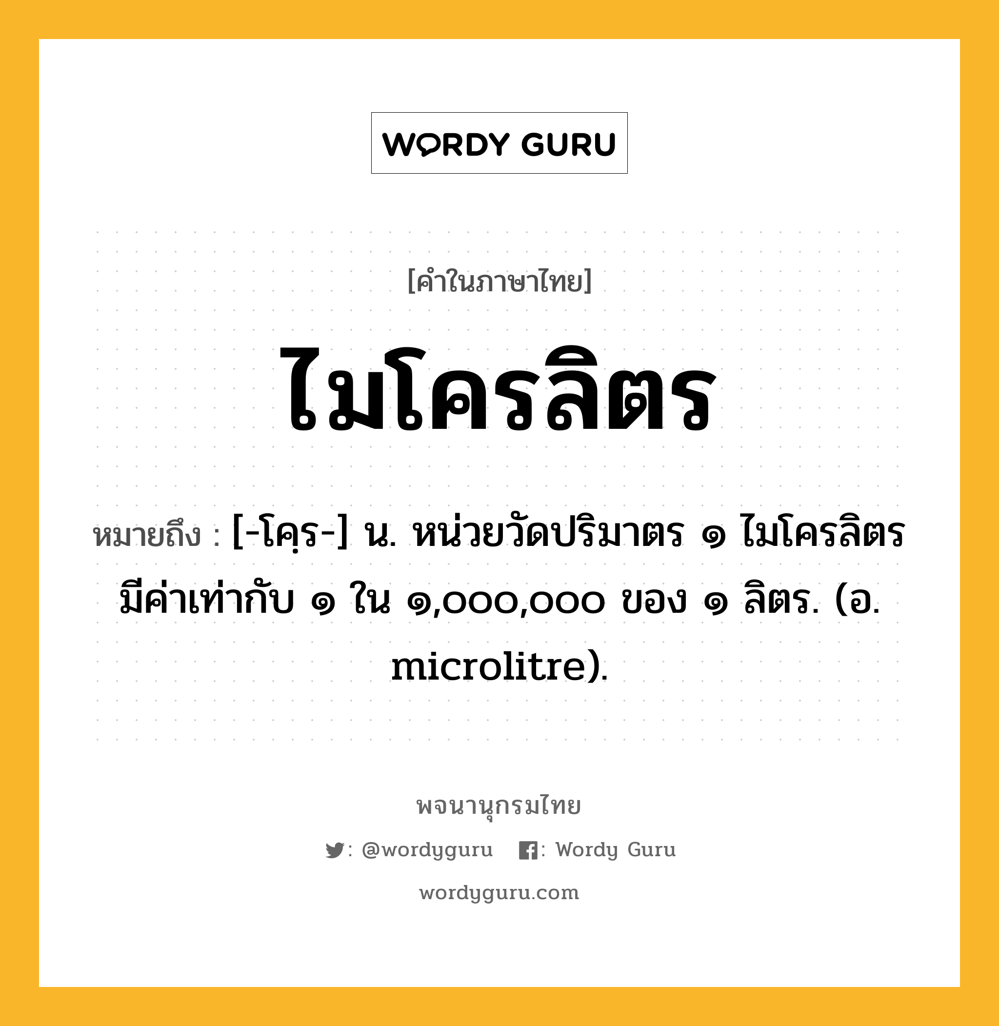 ไมโครลิตร หมายถึงอะไร?, คำในภาษาไทย ไมโครลิตร หมายถึง [-โคฺร-] น. หน่วยวัดปริมาตร ๑ ไมโครลิตร มีค่าเท่ากับ ๑ ใน ๑,๐๐๐,๐๐๐ ของ ๑ ลิตร. (อ. microlitre).