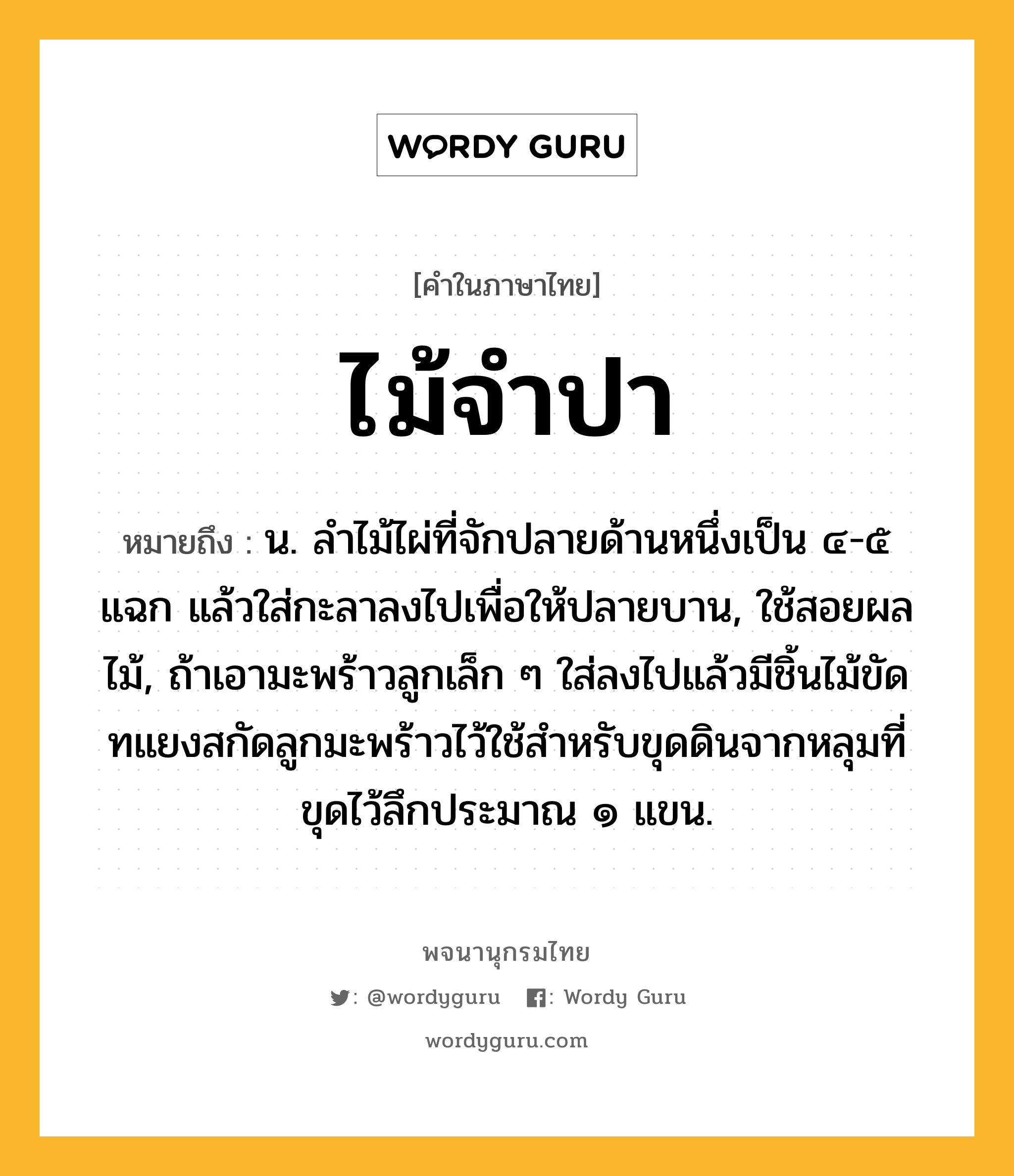 ไม้จำปา หมายถึงอะไร?, คำในภาษาไทย ไม้จำปา หมายถึง น. ลำไม้ไผ่ที่จักปลายด้านหนึ่งเป็น ๔-๕ แฉก แล้วใส่กะลาลงไปเพื่อให้ปลายบาน, ใช้สอยผลไม้, ถ้าเอามะพร้าวลูกเล็ก ๆ ใส่ลงไปแล้วมีชิ้นไม้ขัดทแยงสกัดลูกมะพร้าวไว้ใช้สำหรับขุดดินจากหลุมที่ขุดไว้ลึกประมาณ ๑ แขน.