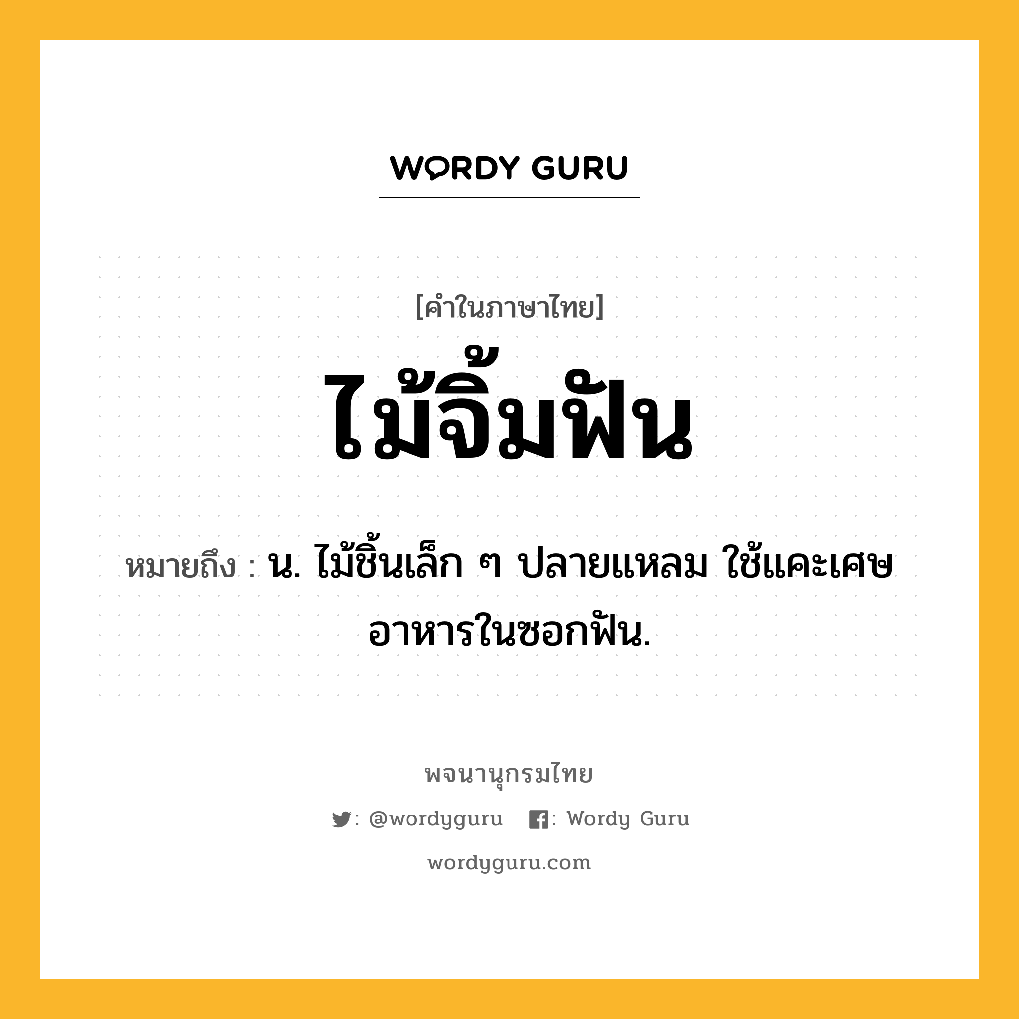 ไม้จิ้มฟัน หมายถึงอะไร?, คำในภาษาไทย ไม้จิ้มฟัน หมายถึง น. ไม้ชิ้นเล็ก ๆ ปลายแหลม ใช้แคะเศษอาหารในซอกฟัน.