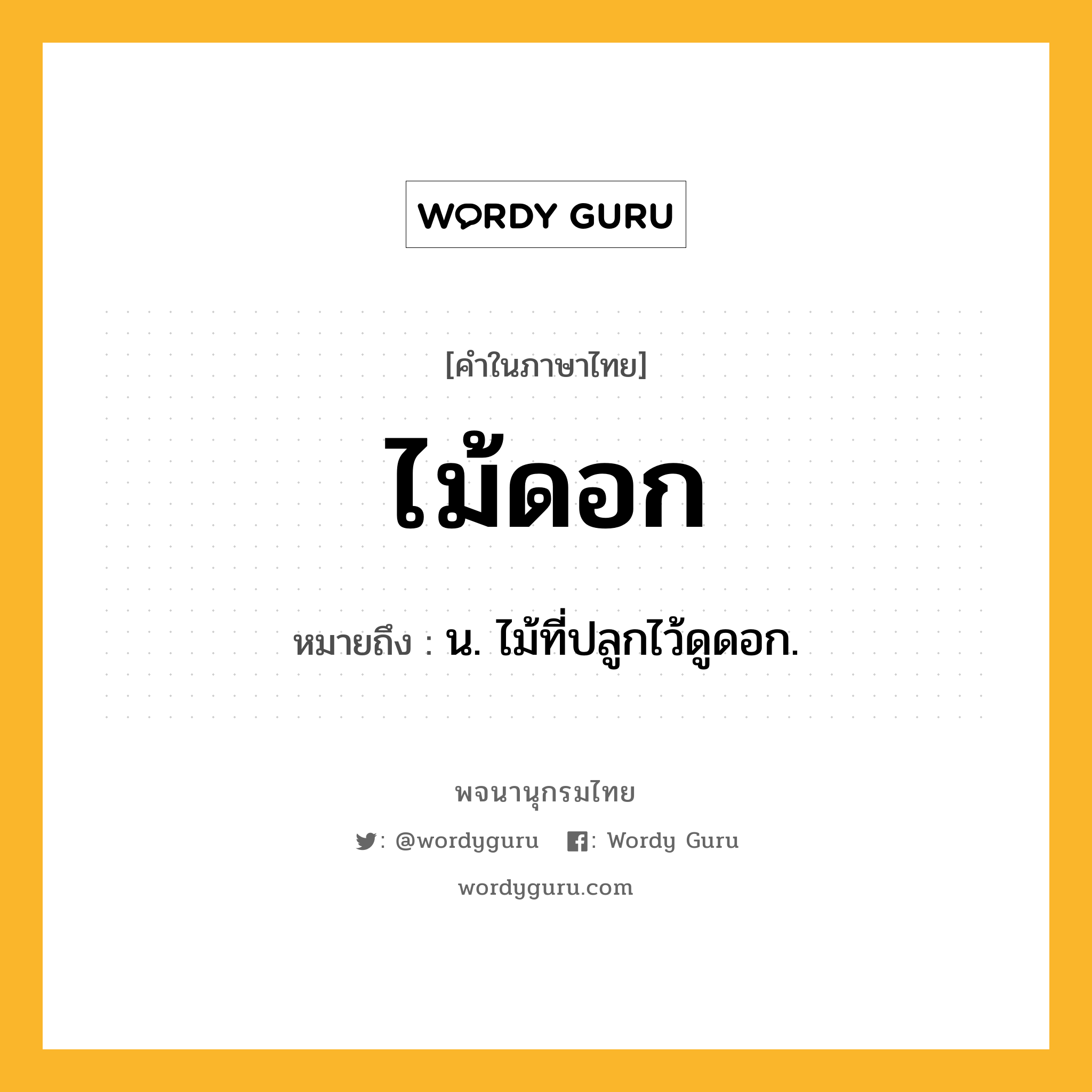 ไม้ดอก หมายถึงอะไร?, คำในภาษาไทย ไม้ดอก หมายถึง น. ไม้ที่ปลูกไว้ดูดอก.