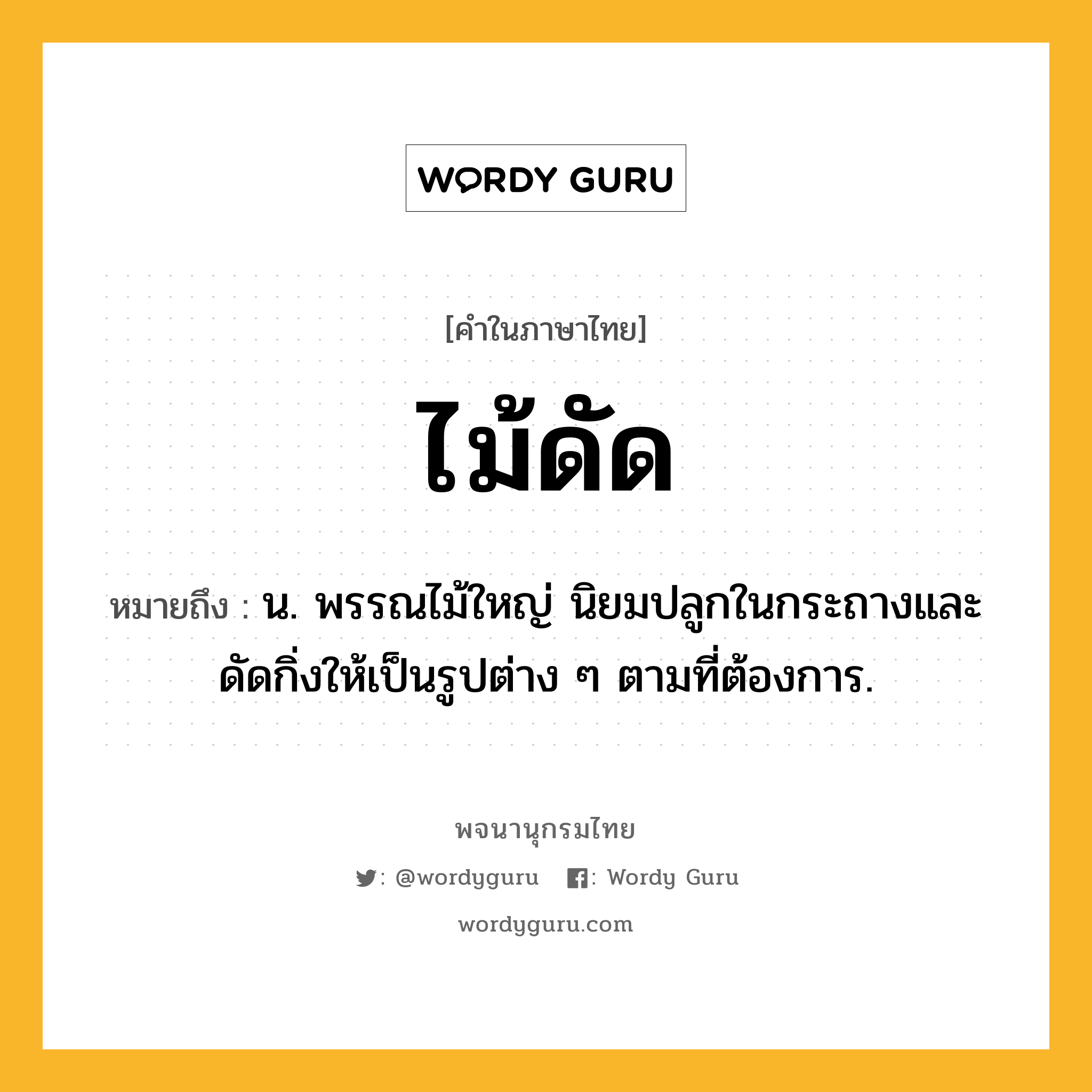 ไม้ดัด หมายถึงอะไร?, คำในภาษาไทย ไม้ดัด หมายถึง น. พรรณไม้ใหญ่ นิยมปลูกในกระถางและดัดกิ่งให้เป็นรูปต่าง ๆ ตามที่ต้องการ.