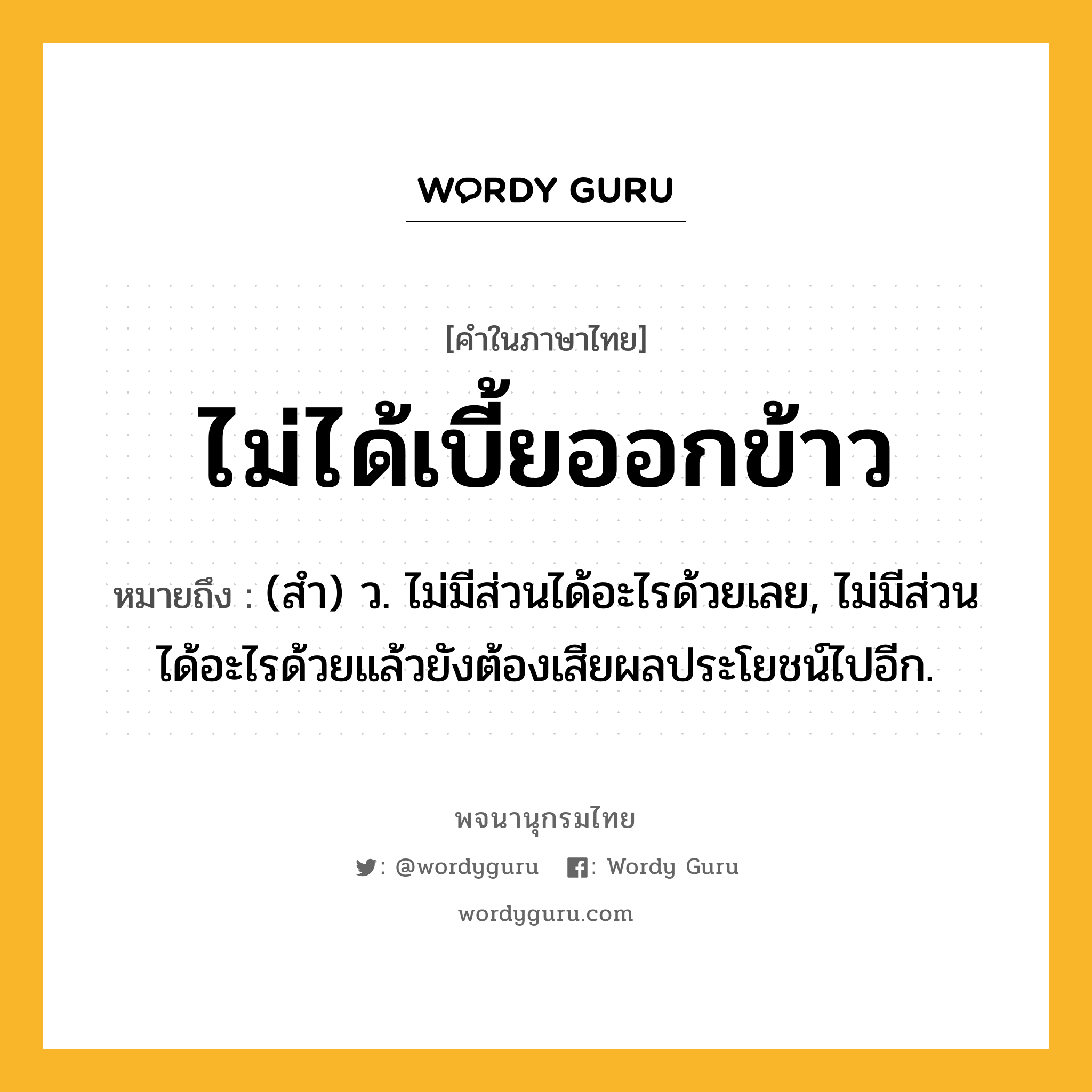 ไม่ได้เบี้ยออกข้าว หมายถึงอะไร?, คำในภาษาไทย ไม่ได้เบี้ยออกข้าว หมายถึง (สํา) ว. ไม่มีส่วนได้อะไรด้วยเลย, ไม่มีส่วนได้อะไรด้วยแล้วยังต้องเสียผลประโยชน์ไปอีก.