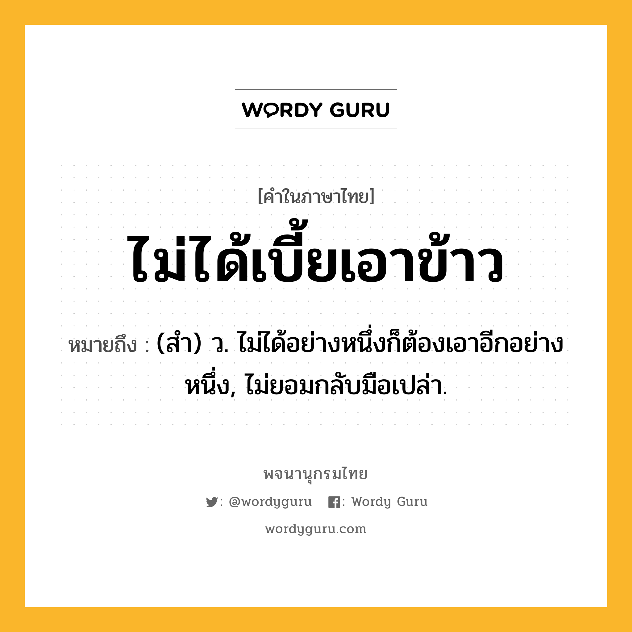 ไม่ได้เบี้ยเอาข้าว หมายถึงอะไร?, คำในภาษาไทย ไม่ได้เบี้ยเอาข้าว หมายถึง (สํา) ว. ไม่ได้อย่างหนึ่งก็ต้องเอาอีกอย่างหนึ่ง, ไม่ยอมกลับมือเปล่า.