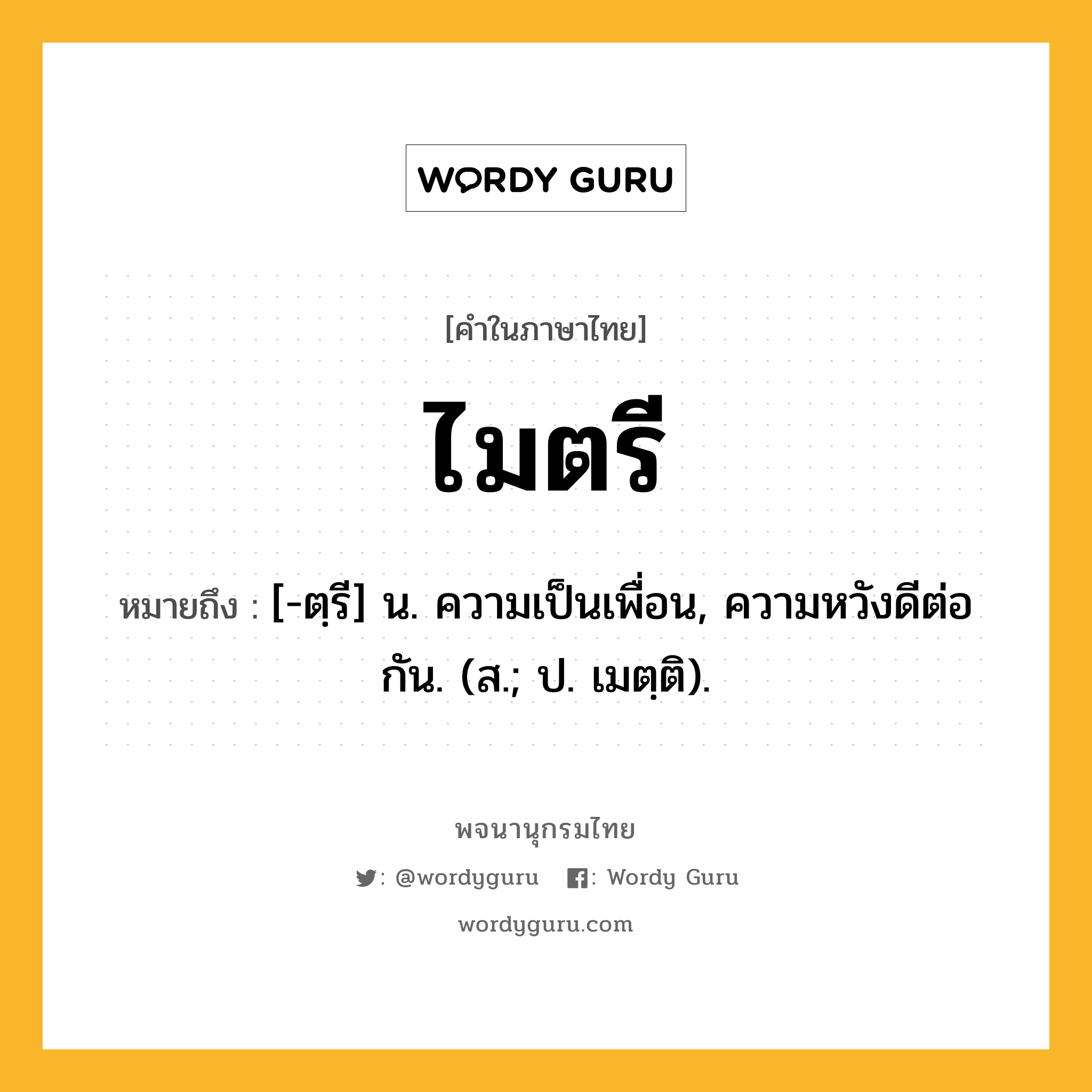 ไมตรี ความหมาย หมายถึงอะไร?, คำในภาษาไทย ไมตรี หมายถึง [-ตฺรี] น. ความเป็นเพื่อน, ความหวังดีต่อกัน. (ส.; ป. เมตฺติ).