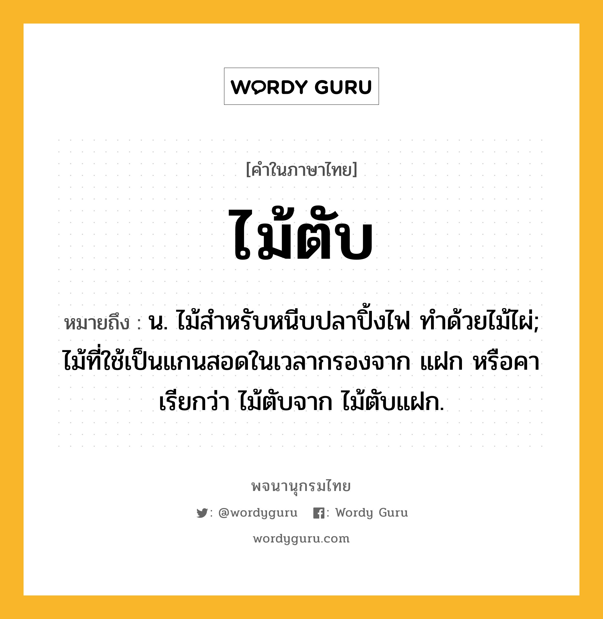 ไม้ตับ หมายถึงอะไร?, คำในภาษาไทย ไม้ตับ หมายถึง น. ไม้สำหรับหนีบปลาปิ้งไฟ ทำด้วยไม้ไผ่; ไม้ที่ใช้เป็นแกนสอดในเวลากรองจาก แฝก หรือคา เรียกว่า ไม้ตับจาก ไม้ตับแฝก.