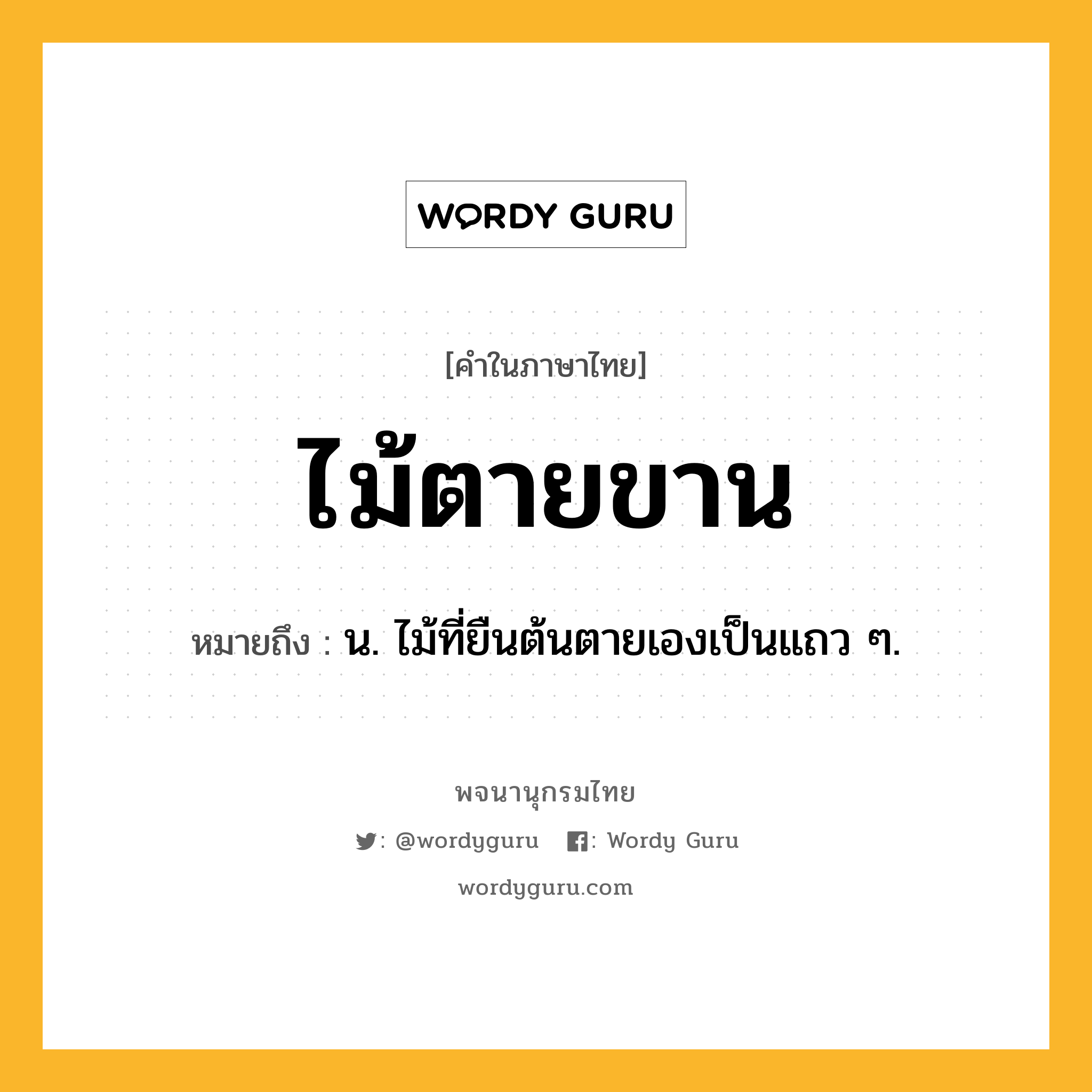 ไม้ตายขาน หมายถึงอะไร?, คำในภาษาไทย ไม้ตายขาน หมายถึง น. ไม้ที่ยืนต้นตายเองเป็นแถว ๆ.