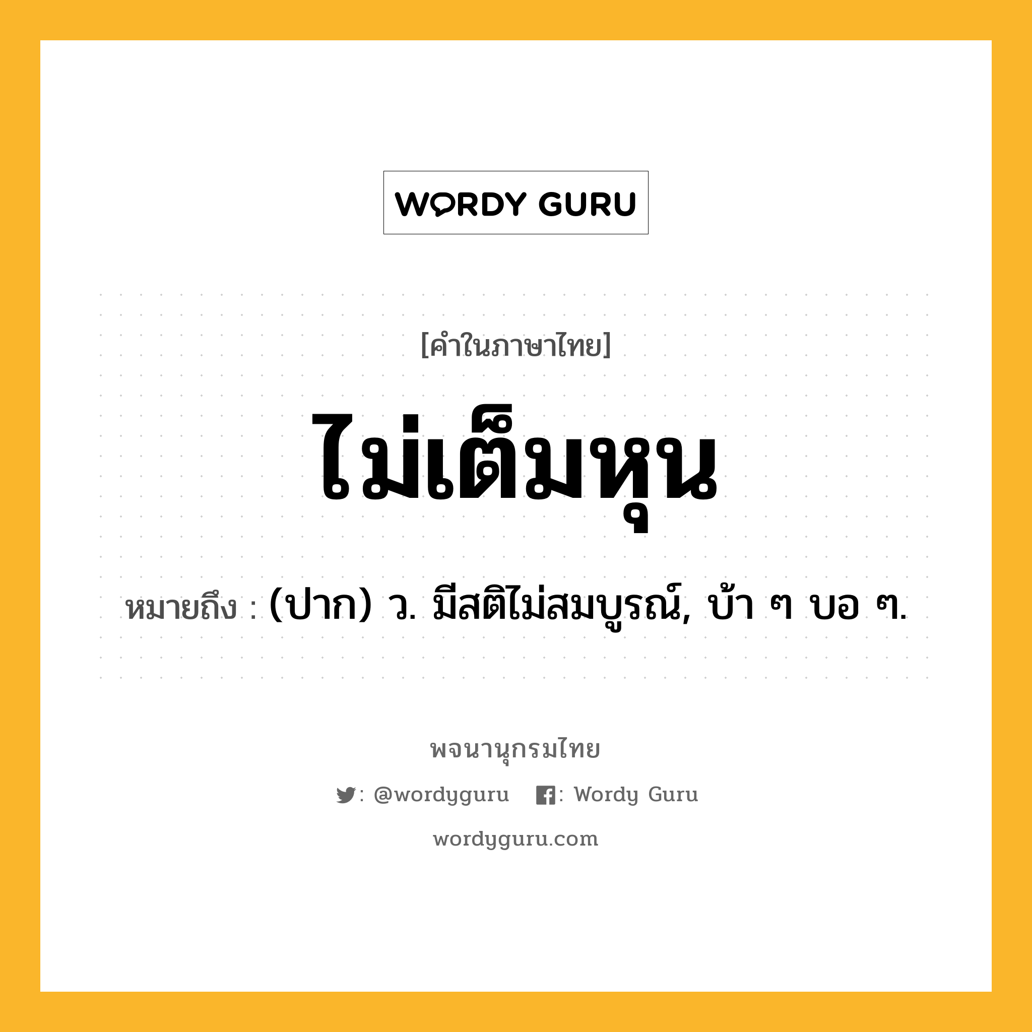 ไม่เต็มหุน หมายถึงอะไร?, คำในภาษาไทย ไม่เต็มหุน หมายถึง (ปาก) ว. มีสติไม่สมบูรณ์, บ้า ๆ บอ ๆ.