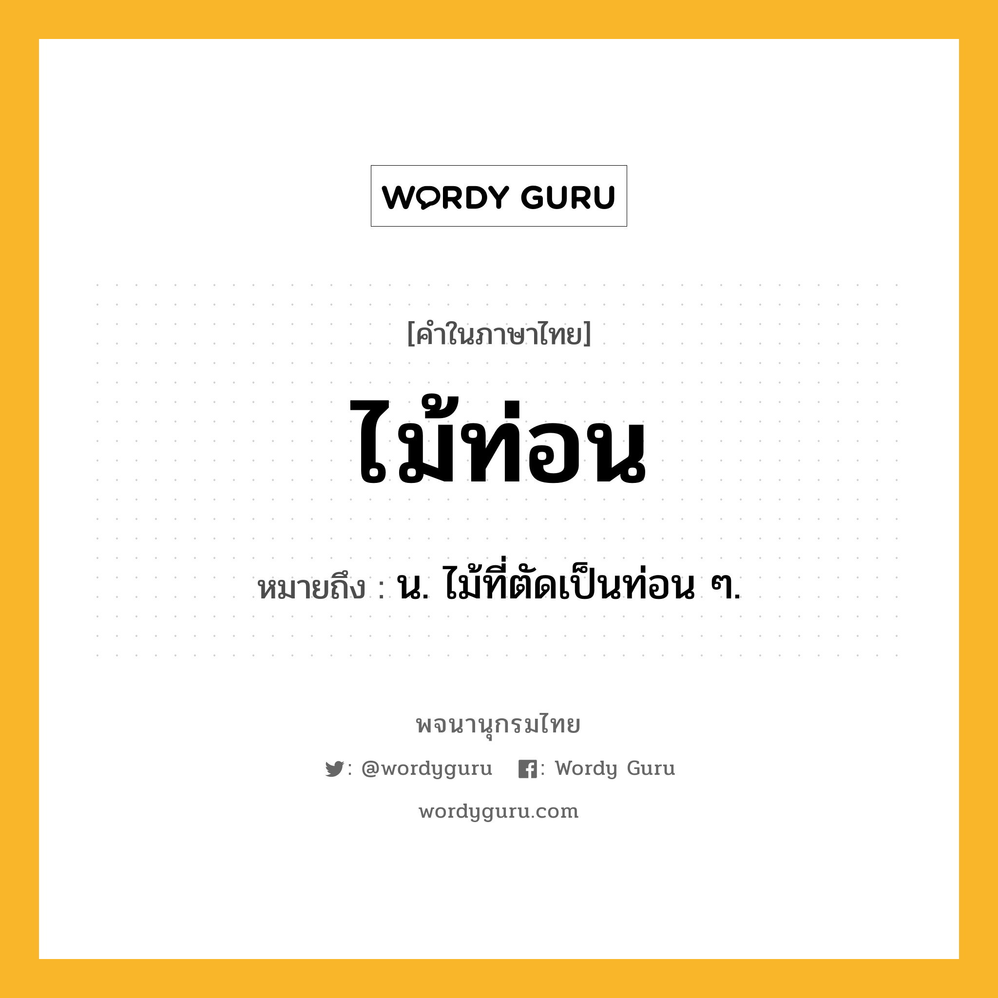 ไม้ท่อน หมายถึงอะไร?, คำในภาษาไทย ไม้ท่อน หมายถึง น. ไม้ที่ตัดเป็นท่อน ๆ.