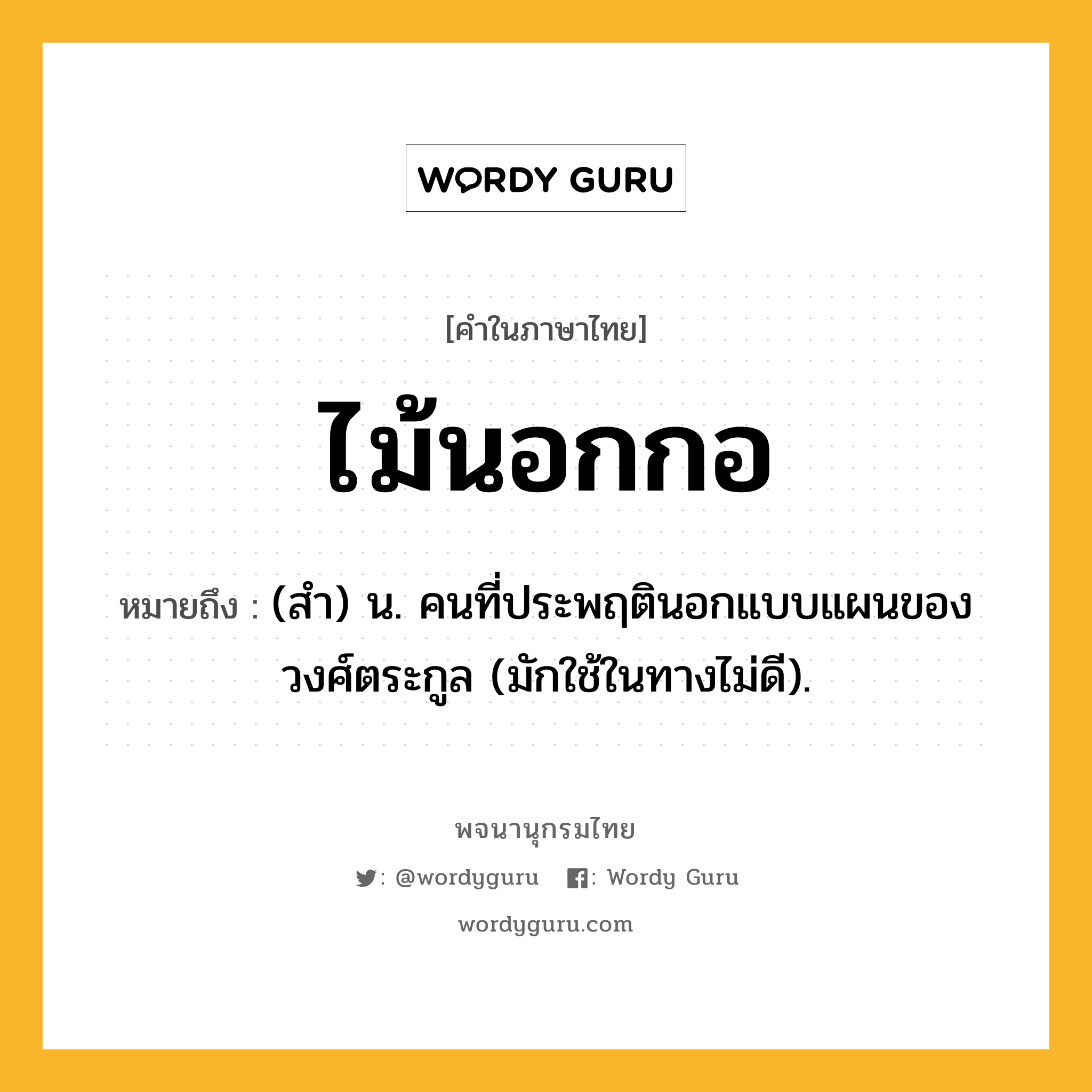 ไม้นอกกอ ความหมาย หมายถึงอะไร?, คำในภาษาไทย ไม้นอกกอ หมายถึง (สํา) น. คนที่ประพฤตินอกแบบแผนของวงศ์ตระกูล (มักใช้ในทางไม่ดี).