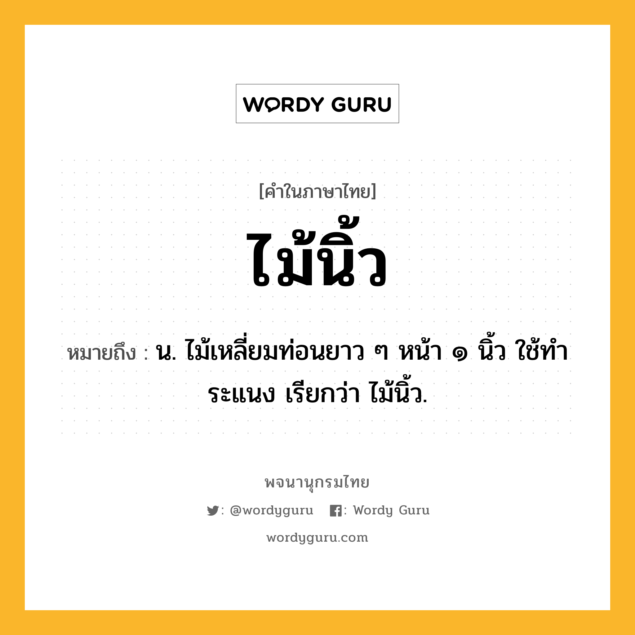 ไม้นิ้ว หมายถึงอะไร?, คำในภาษาไทย ไม้นิ้ว หมายถึง น. ไม้เหลี่ยมท่อนยาว ๆ หน้า ๑ นิ้ว ใช้ทำระแนง เรียกว่า ไม้นิ้ว.