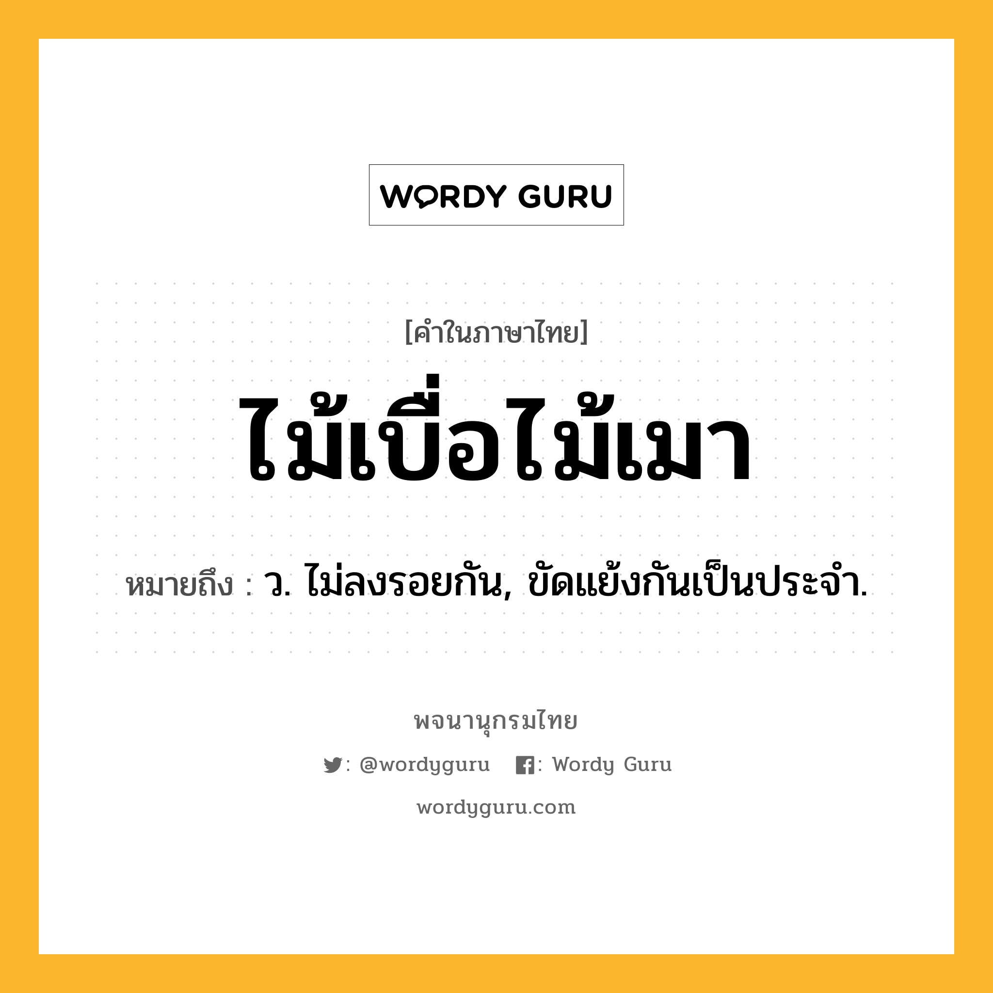 ไม้เบื่อไม้เมา หมายถึงอะไร?, คำในภาษาไทย ไม้เบื่อไม้เมา หมายถึง ว. ไม่ลงรอยกัน, ขัดแย้งกันเป็นประจำ.