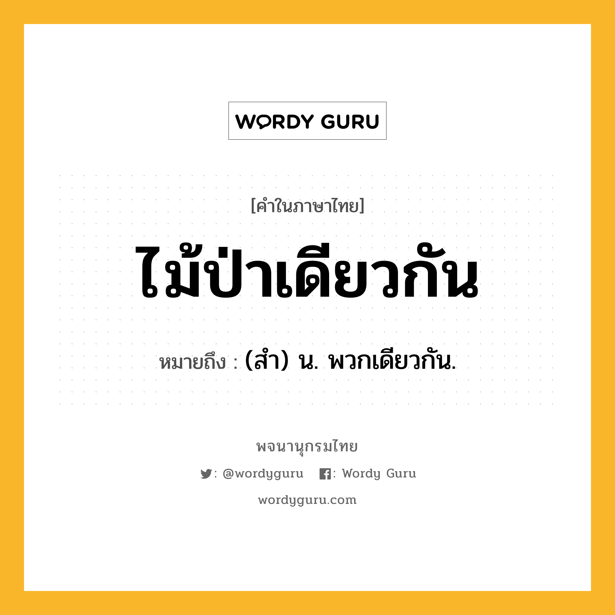 ไม้ป่าเดียวกัน ความหมาย หมายถึงอะไร?, คำในภาษาไทย ไม้ป่าเดียวกัน หมายถึง (สํา) น. พวกเดียวกัน.