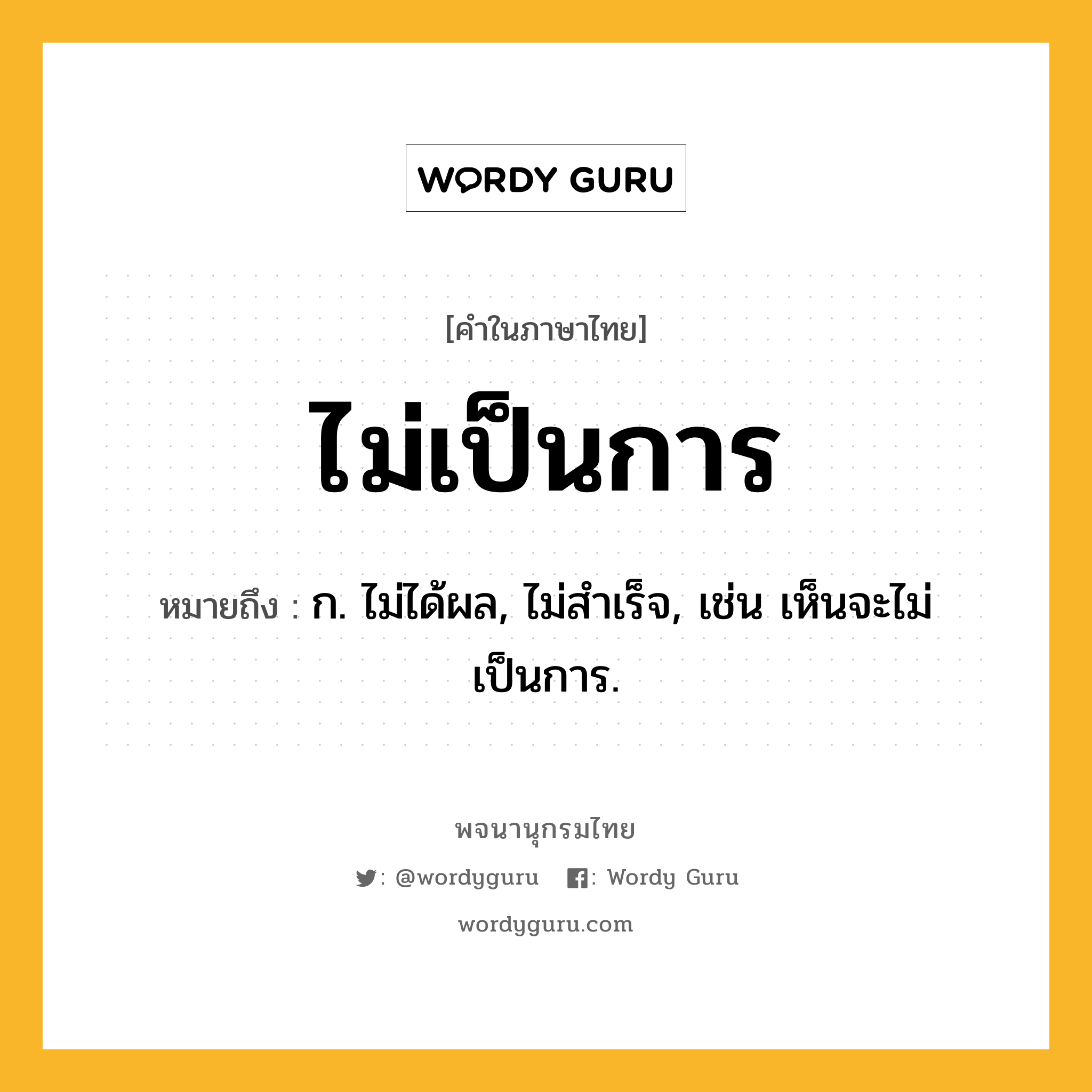 ไม่เป็นการ ความหมาย หมายถึงอะไร?, คำในภาษาไทย ไม่เป็นการ หมายถึง ก. ไม่ได้ผล, ไม่สำเร็จ, เช่น เห็นจะไม่เป็นการ.