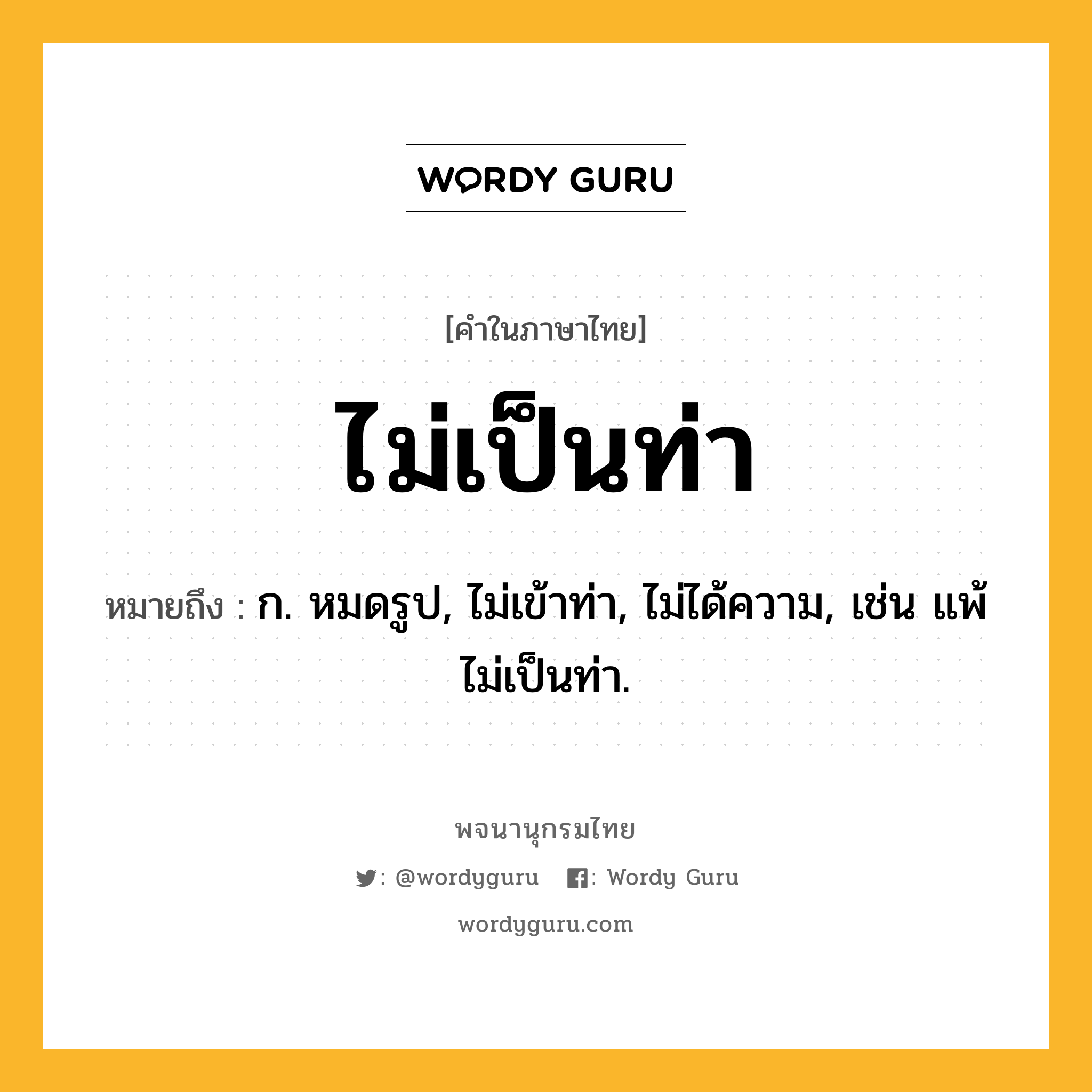 ไม่เป็นท่า หมายถึงอะไร?, คำในภาษาไทย ไม่เป็นท่า หมายถึง ก. หมดรูป, ไม่เข้าท่า, ไม่ได้ความ, เช่น แพ้ไม่เป็นท่า.