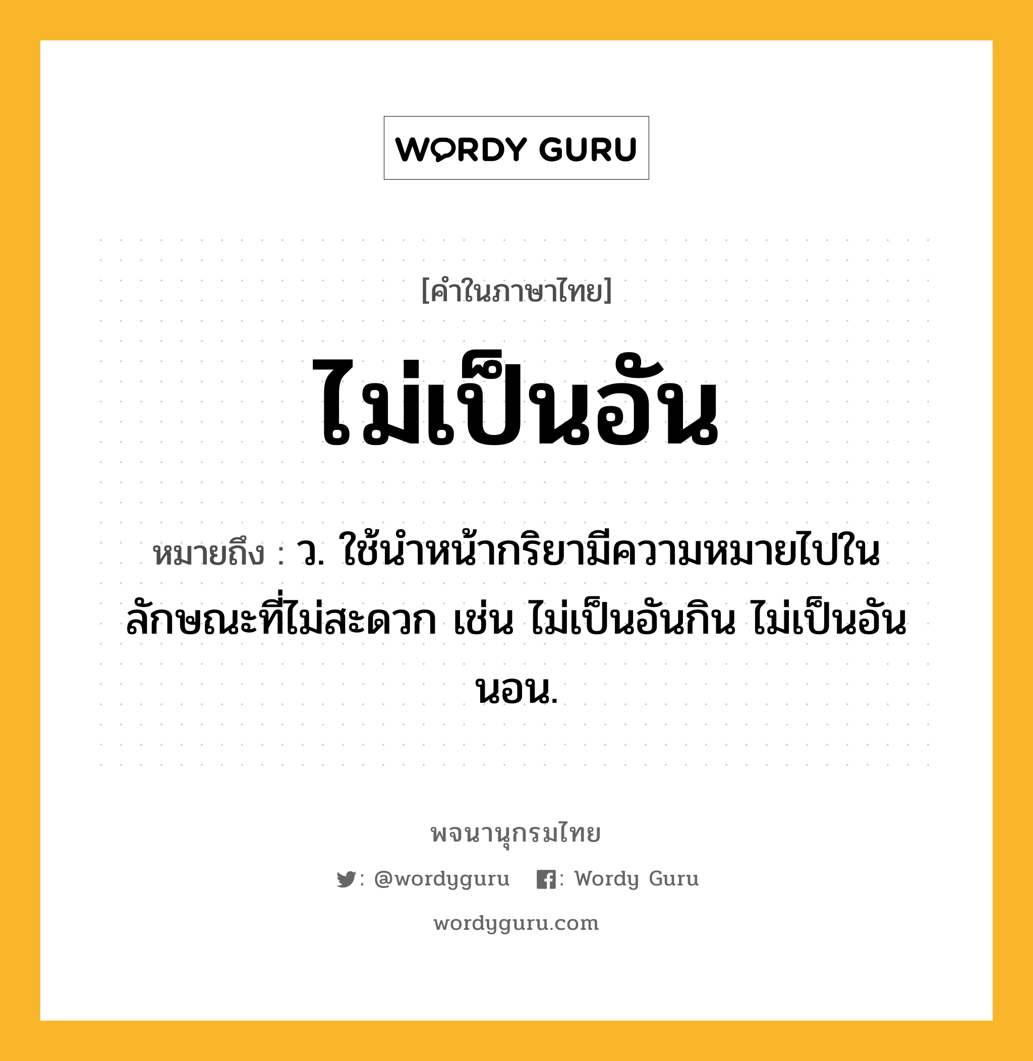 ไม่เป็นอัน หมายถึงอะไร?, คำในภาษาไทย ไม่เป็นอัน หมายถึง ว. ใช้นำหน้ากริยามีความหมายไปในลักษณะที่ไม่สะดวก เช่น ไม่เป็นอันกิน ไม่เป็นอันนอน.