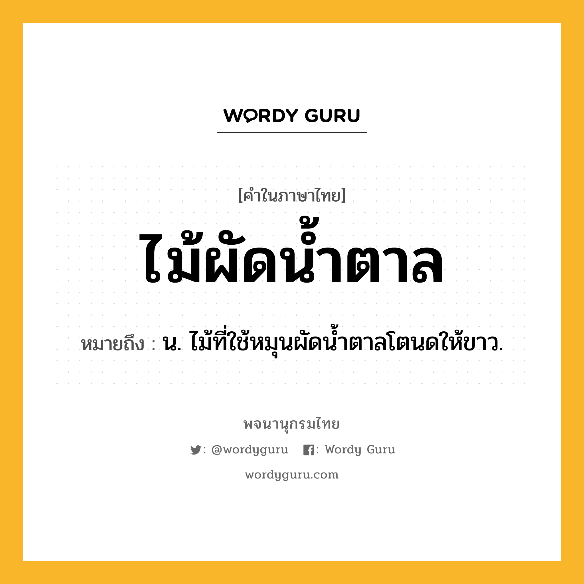 ไม้ผัดน้ำตาล หมายถึงอะไร?, คำในภาษาไทย ไม้ผัดน้ำตาล หมายถึง น. ไม้ที่ใช้หมุนผัดน้ำตาลโตนดให้ขาว.