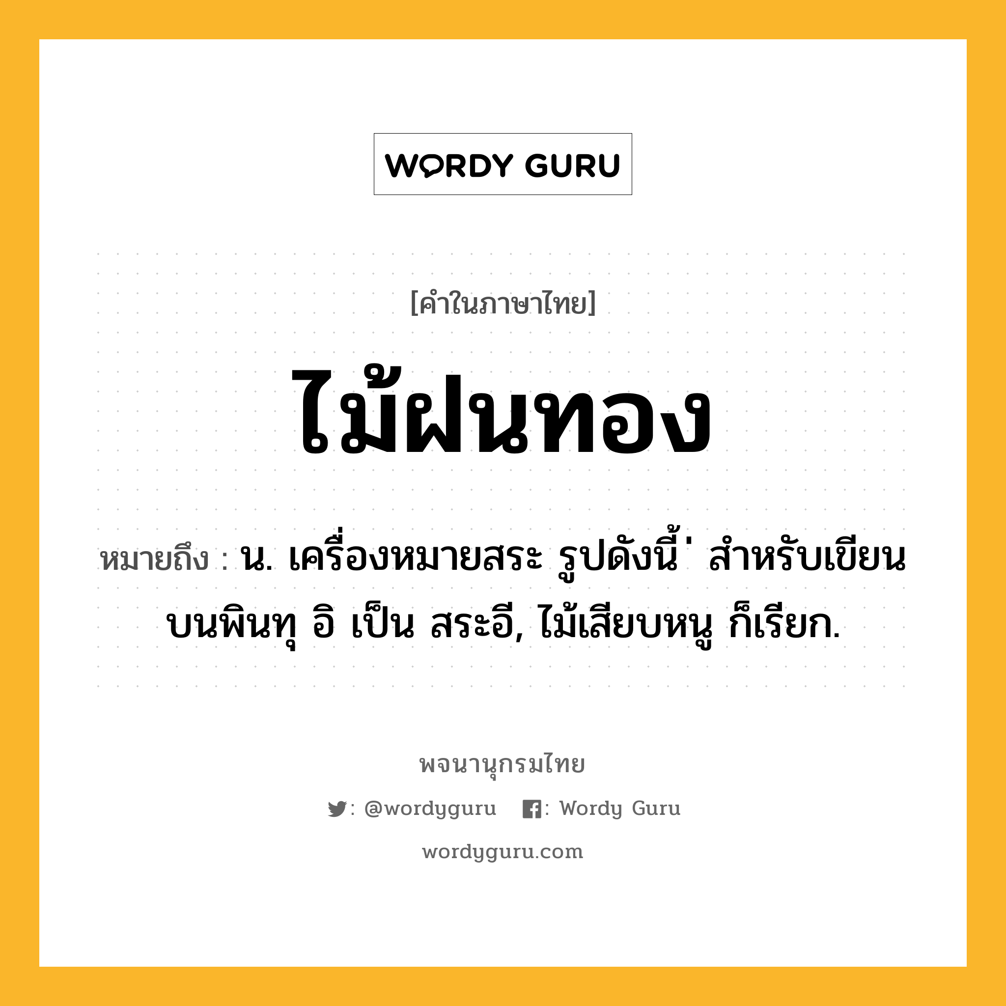 ไม้ฝนทอง หมายถึงอะไร?, คำในภาษาไทย ไม้ฝนทอง หมายถึง น. เครื่องหมายสระ รูปดังนี้ ่ สำหรับเขียนบนพินทุ อิ เป็น สระอี, ไม้เสียบหนู ก็เรียก.