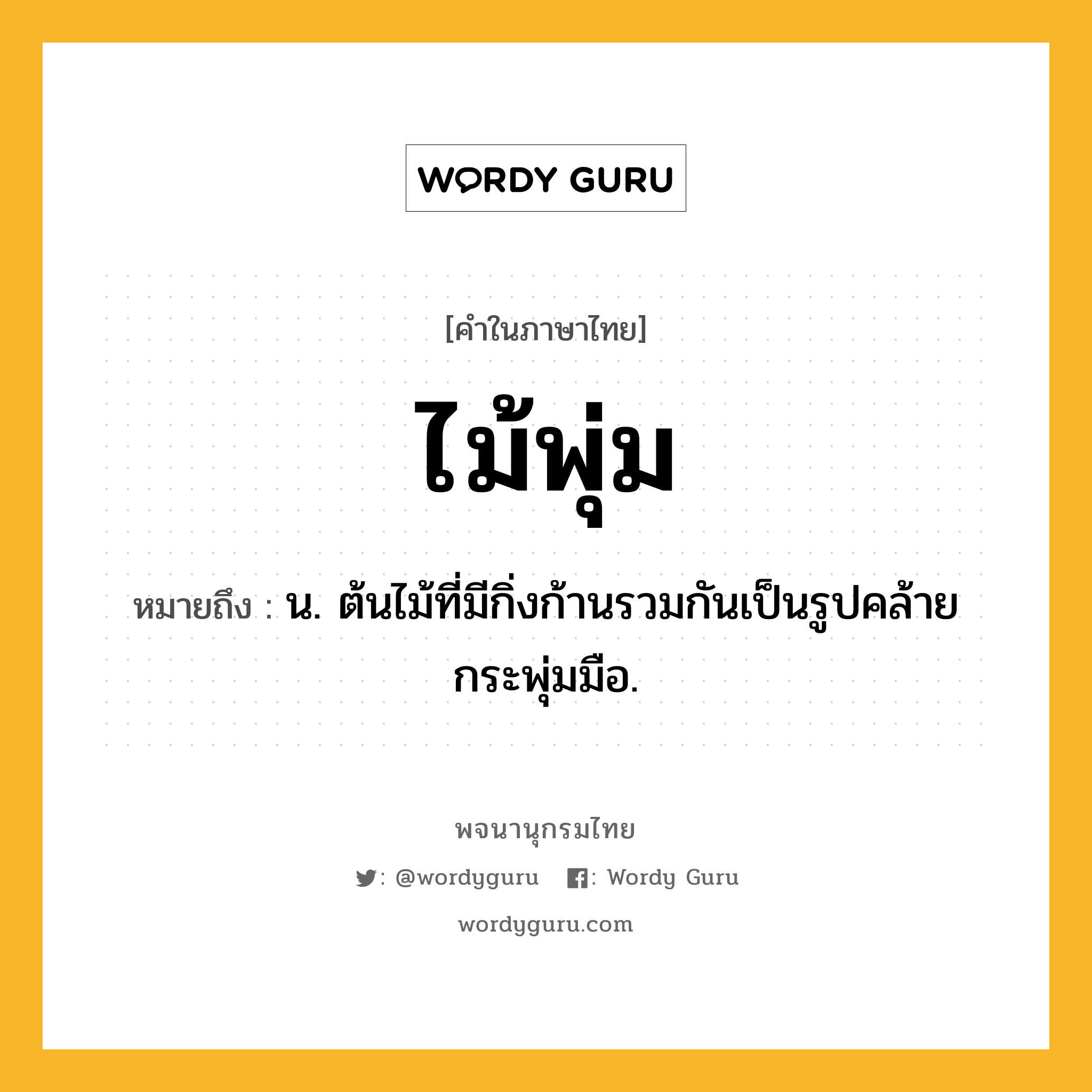 ไม้พุ่ม หมายถึงอะไร?, คำในภาษาไทย ไม้พุ่ม หมายถึง น. ต้นไม้ที่มีกิ่งก้านรวมกันเป็นรูปคล้ายกระพุ่มมือ.