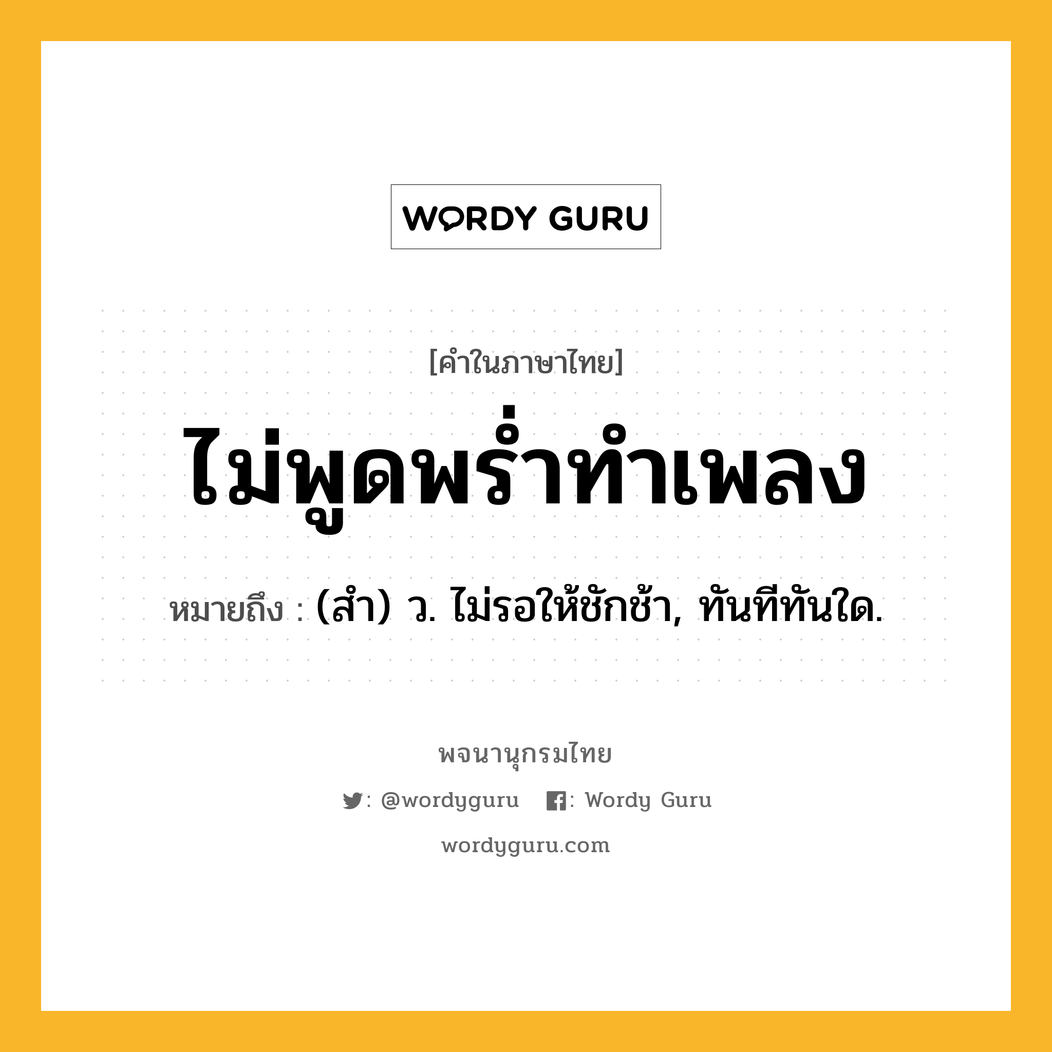 ไม่พูดพร่ำทำเพลง ความหมาย หมายถึงอะไร?, คำในภาษาไทย ไม่พูดพร่ำทำเพลง หมายถึง (สํา) ว. ไม่รอให้ชักช้า, ทันทีทันใด.