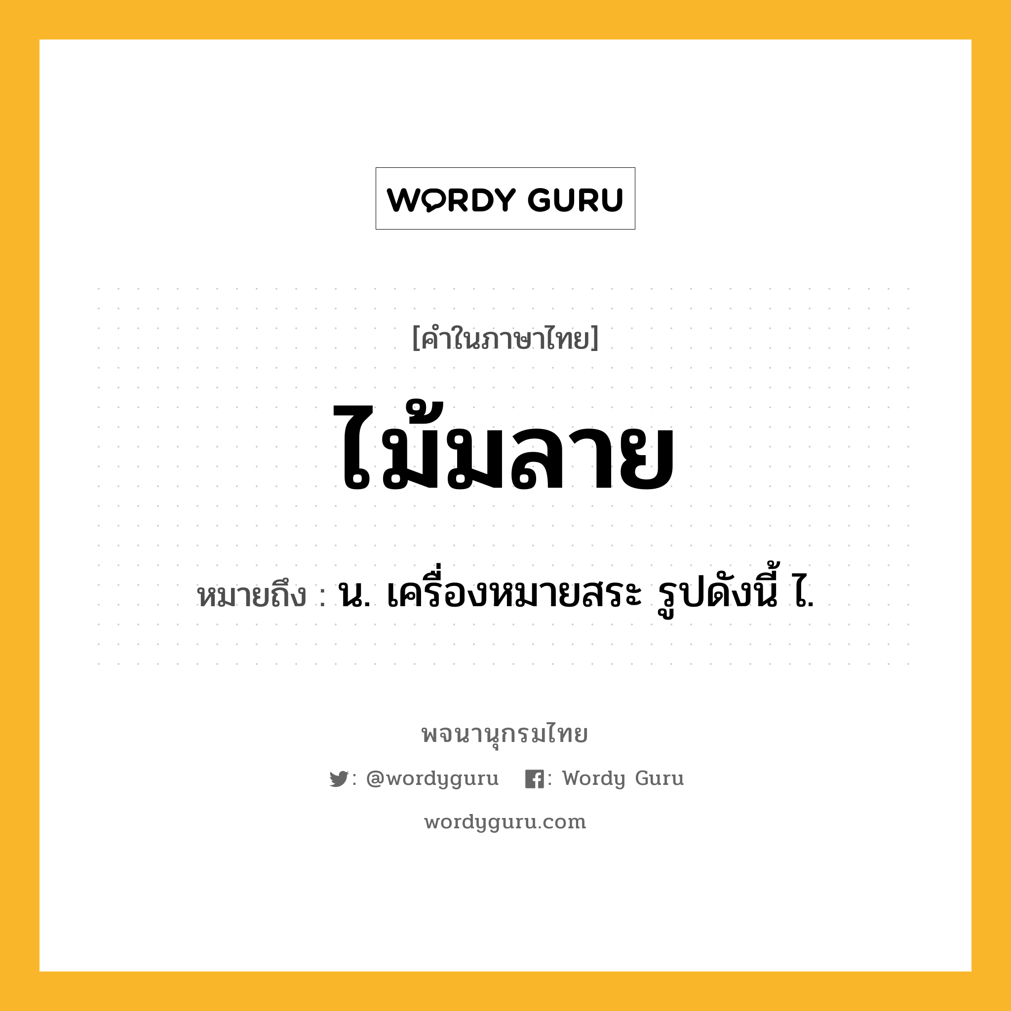 ไม้มลาย ความหมาย หมายถึงอะไร?, คำในภาษาไทย ไม้มลาย หมายถึง น. เครื่องหมายสระ รูปดังนี้ ไ.