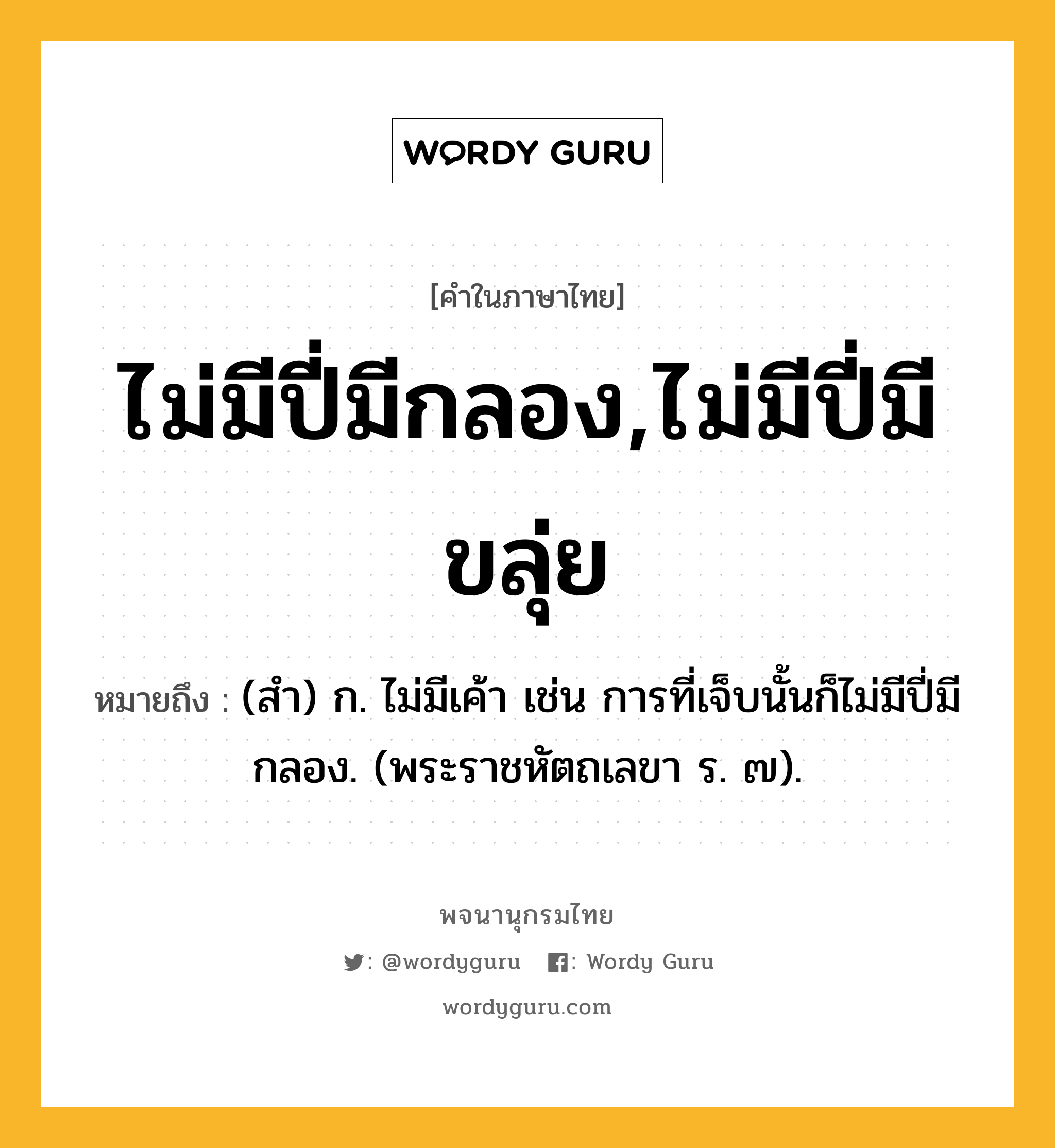 ไม่มีปี่มีกลอง,ไม่มีปี่มีขลุ่ย ความหมาย หมายถึงอะไร?, คำในภาษาไทย ไม่มีปี่มีกลอง,ไม่มีปี่มีขลุ่ย หมายถึง (สํา) ก. ไม่มีเค้า เช่น การที่เจ็บนั้นก็ไม่มีปี่มีกลอง. (พระราชหัตถเลขา ร. ๗).