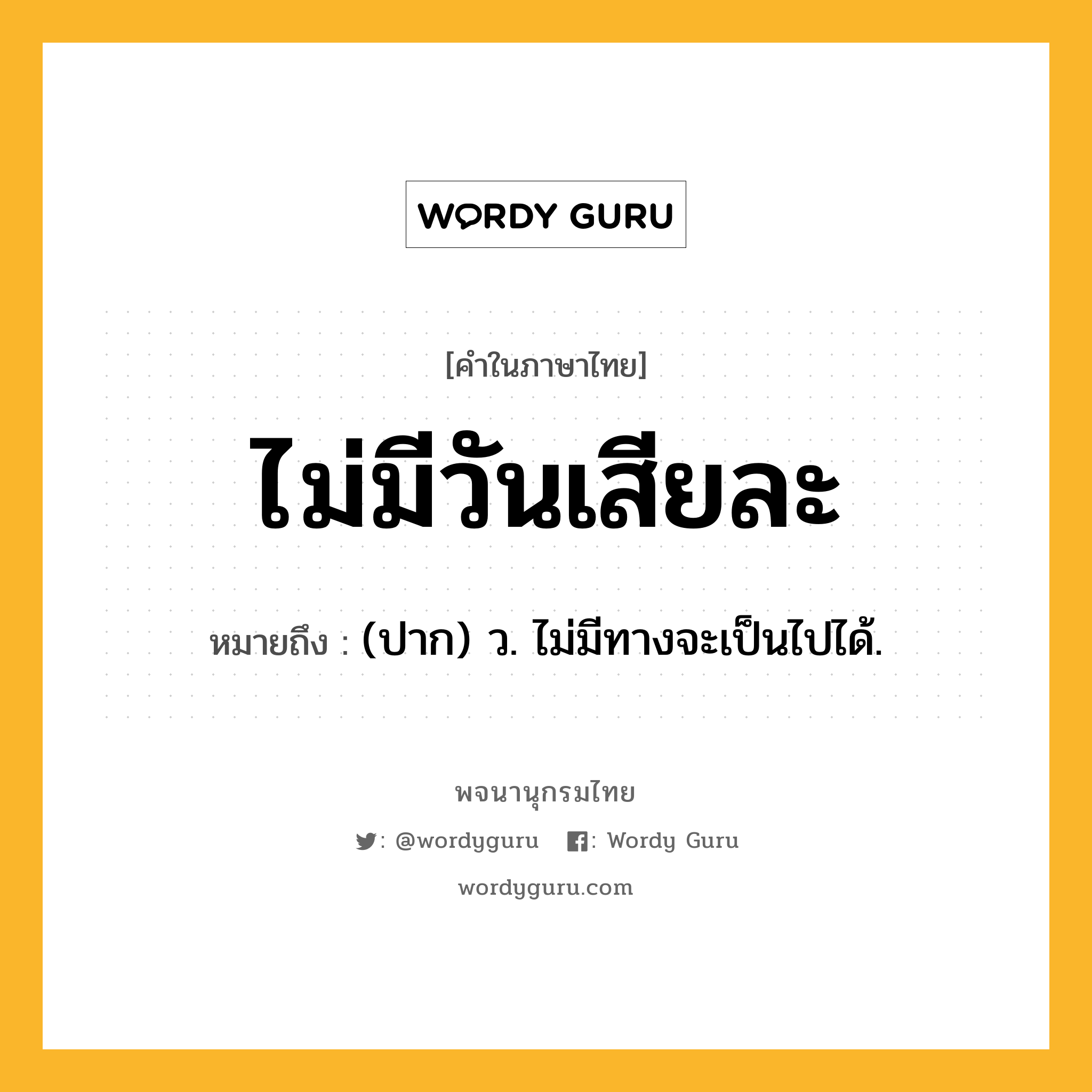 ไม่มีวันเสียละ หมายถึงอะไร?, คำในภาษาไทย ไม่มีวันเสียละ หมายถึง (ปาก) ว. ไม่มีทางจะเป็นไปได้.