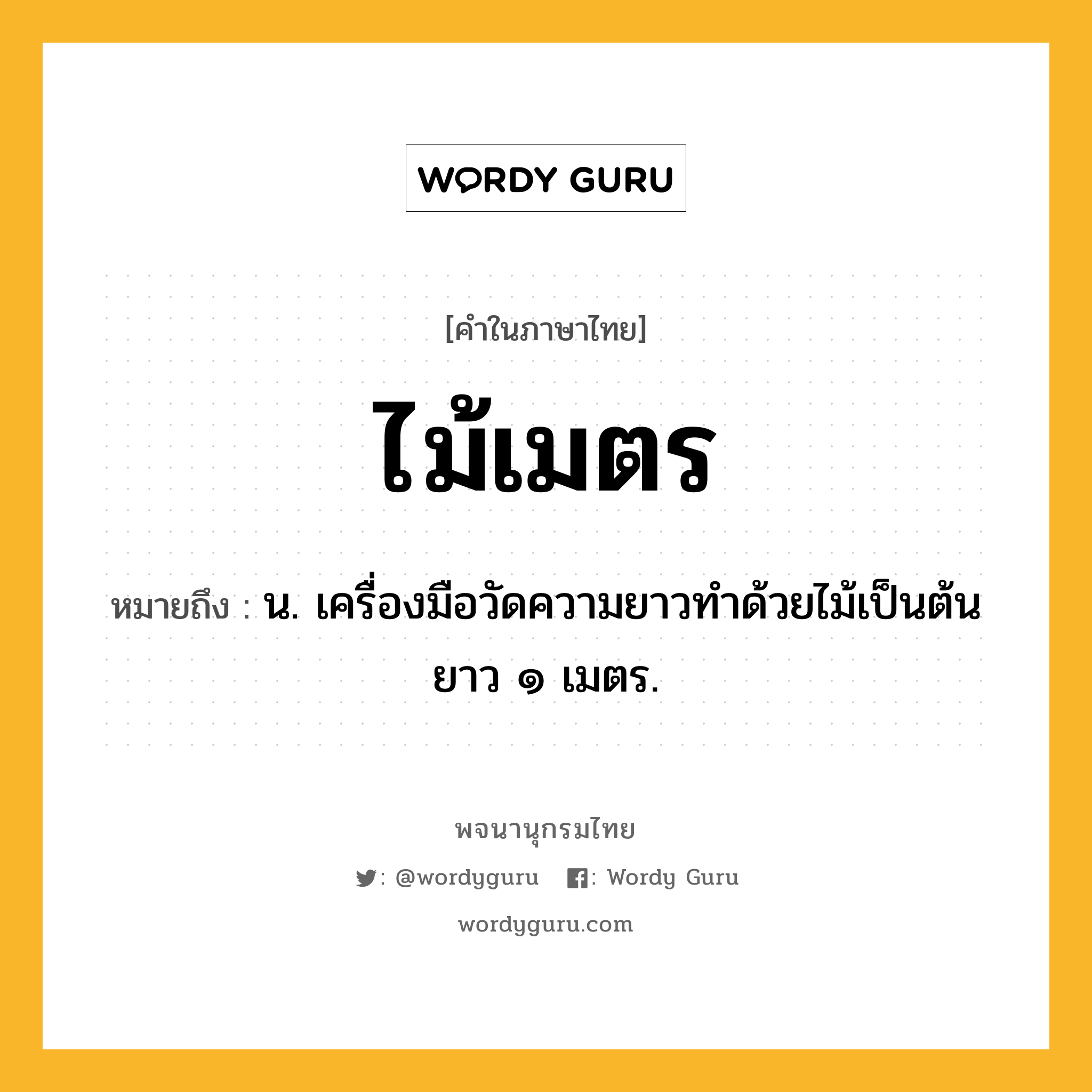 ไม้เมตร ความหมาย หมายถึงอะไร?, คำในภาษาไทย ไม้เมตร หมายถึง น. เครื่องมือวัดความยาวทําด้วยไม้เป็นต้น ยาว ๑ เมตร.