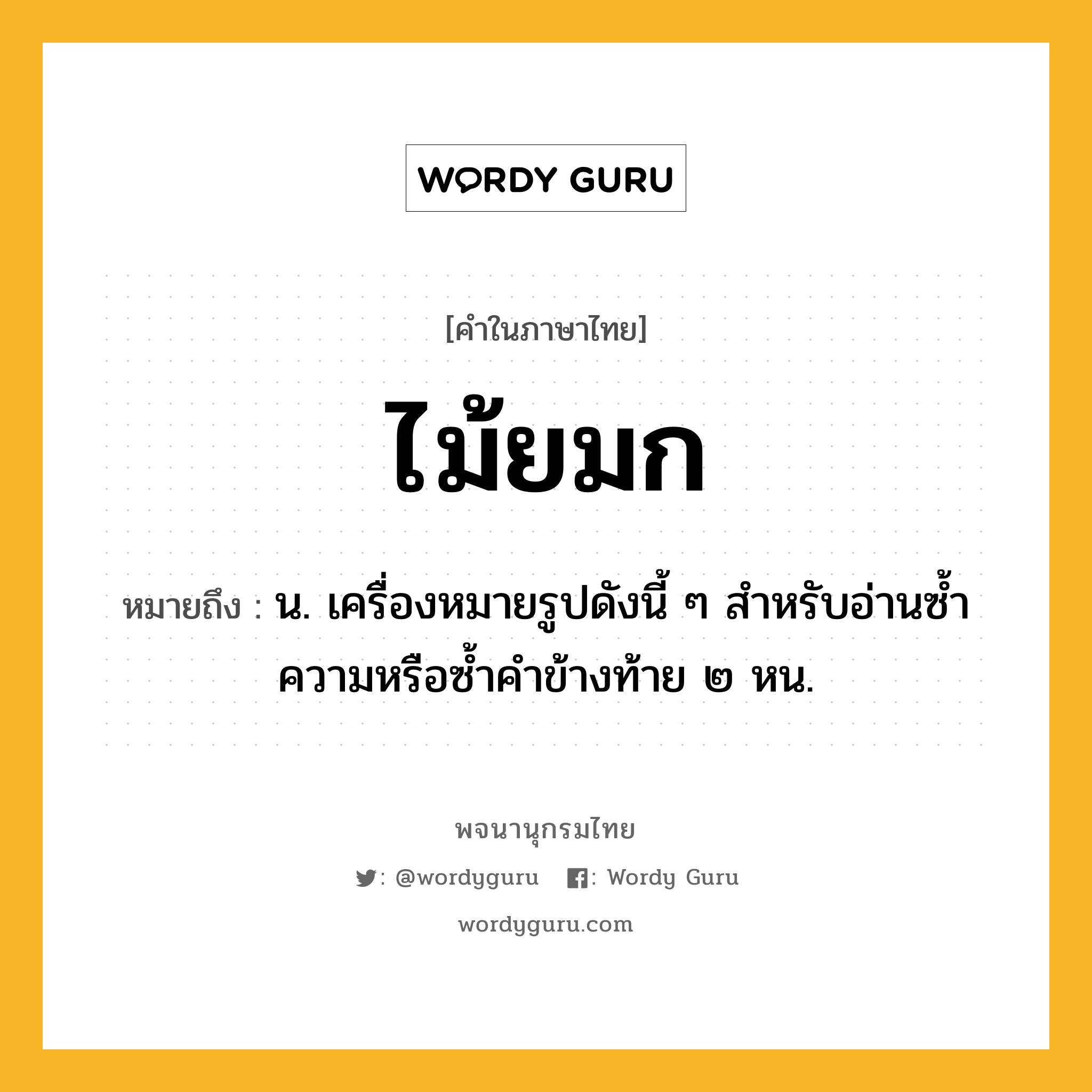 ไม้ยมก หมายถึงอะไร?, คำในภาษาไทย ไม้ยมก หมายถึง น. เครื่องหมายรูปดังนี้ ๆ สําหรับอ่านซํ้าความหรือซํ้าคําข้างท้าย ๒ หน.