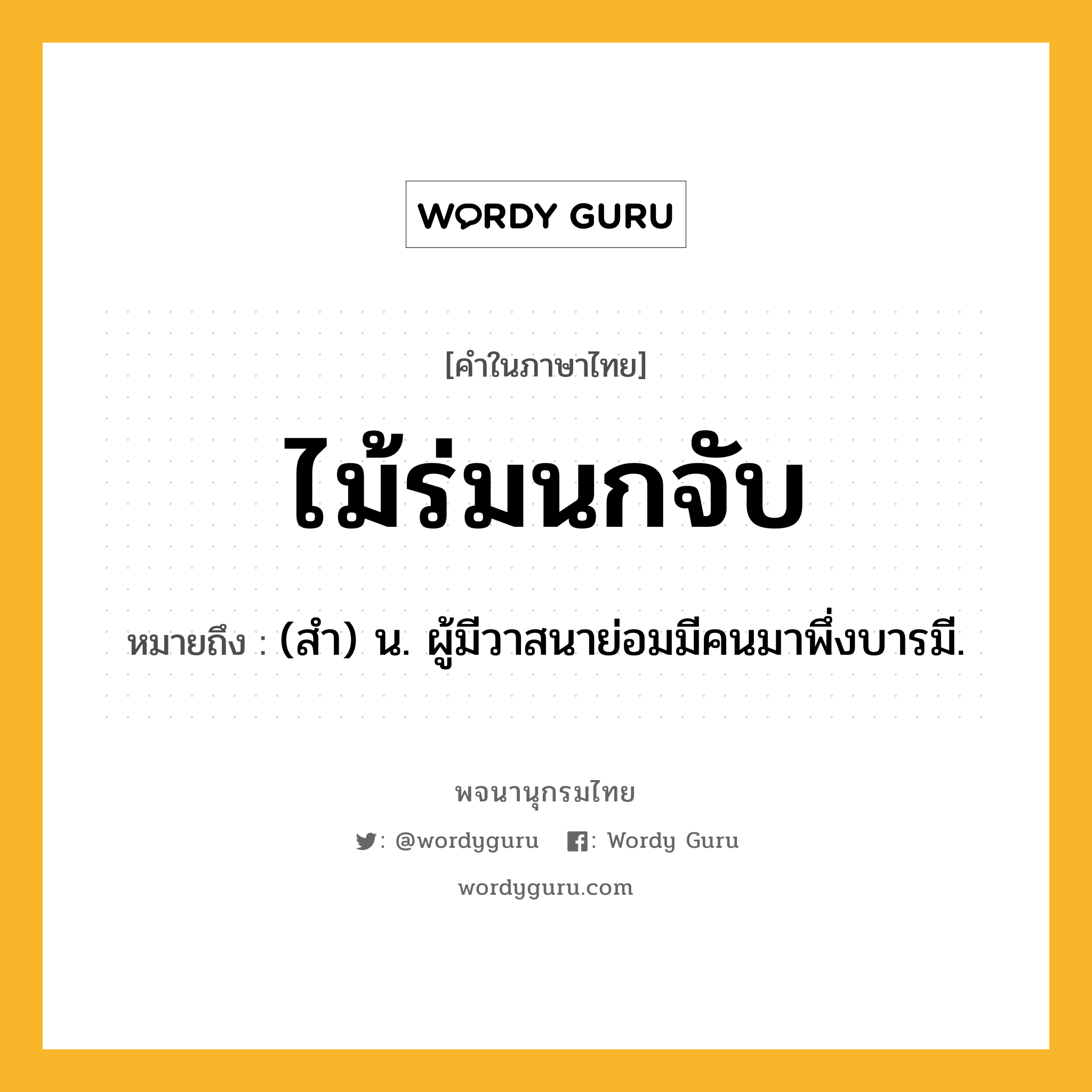 ไม้ร่มนกจับ ความหมาย หมายถึงอะไร?, คำในภาษาไทย ไม้ร่มนกจับ หมายถึง (สํา) น. ผู้มีวาสนาย่อมมีคนมาพึ่งบารมี.