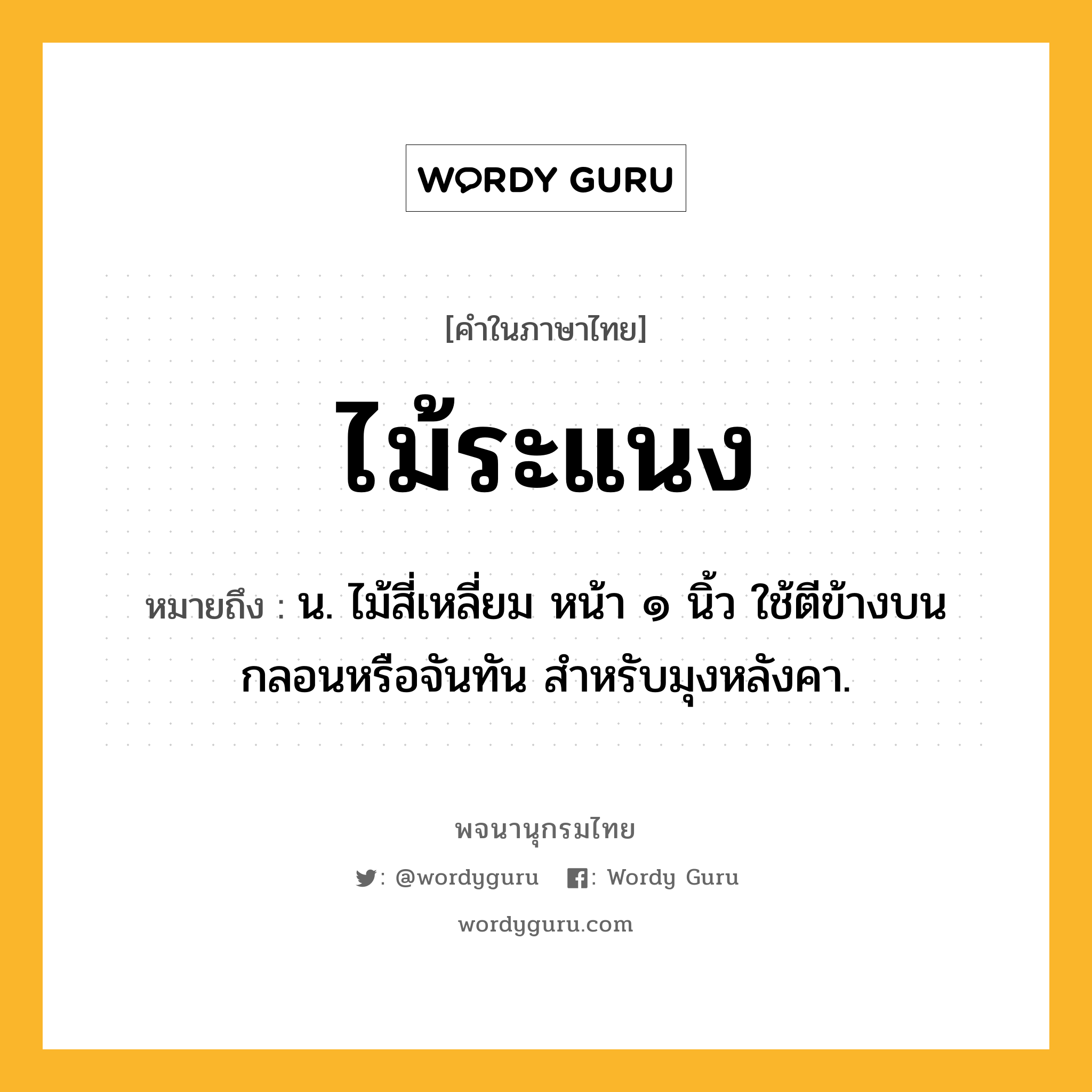 ไม้ระแนง ความหมาย หมายถึงอะไร?, คำในภาษาไทย ไม้ระแนง หมายถึง น. ไม้สี่เหลี่ยม หน้า ๑ นิ้ว ใช้ตีข้างบนกลอนหรือจันทัน สำหรับมุงหลังคา.