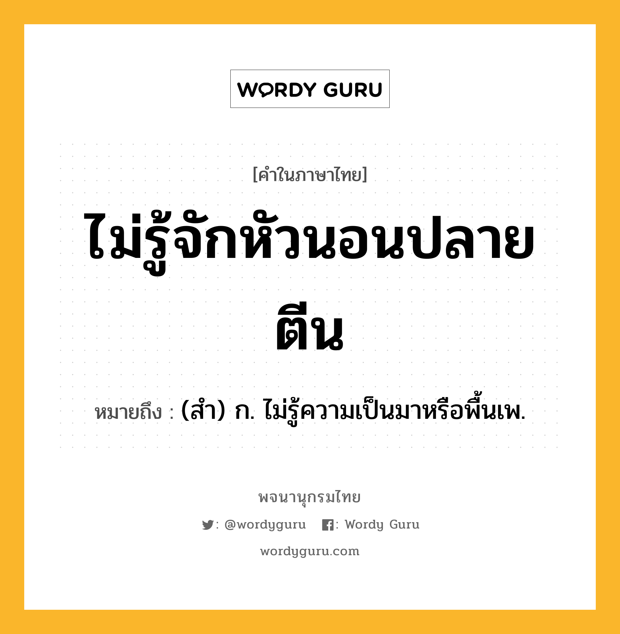 ไม่รู้จักหัวนอนปลายตีน ความหมาย หมายถึงอะไร?, คำในภาษาไทย ไม่รู้จักหัวนอนปลายตีน หมายถึง (สํา) ก. ไม่รู้ความเป็นมาหรือพื้นเพ.