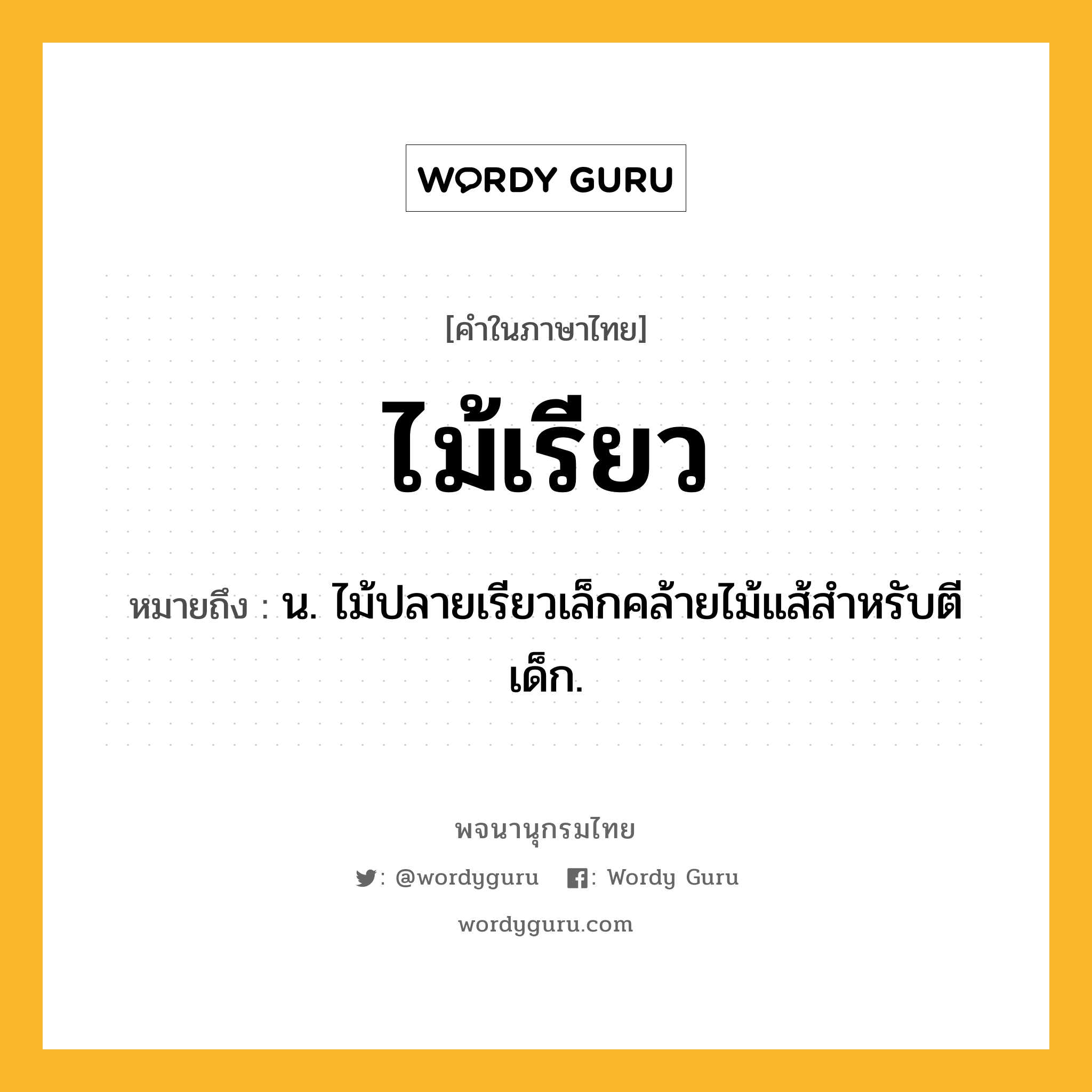 ไม้เรียว หมายถึงอะไร?, คำในภาษาไทย ไม้เรียว หมายถึง น. ไม้ปลายเรียวเล็กคล้ายไม้แส้สําหรับตีเด็ก.