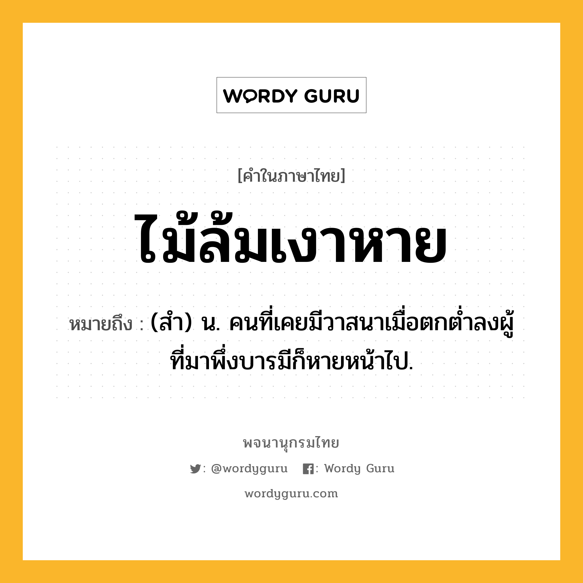 ไม้ล้มเงาหาย หมายถึงอะไร?, คำในภาษาไทย ไม้ล้มเงาหาย หมายถึง (สํา) น. คนที่เคยมีวาสนาเมื่อตกตํ่าลงผู้ที่มาพึ่งบารมีก็หายหน้าไป.