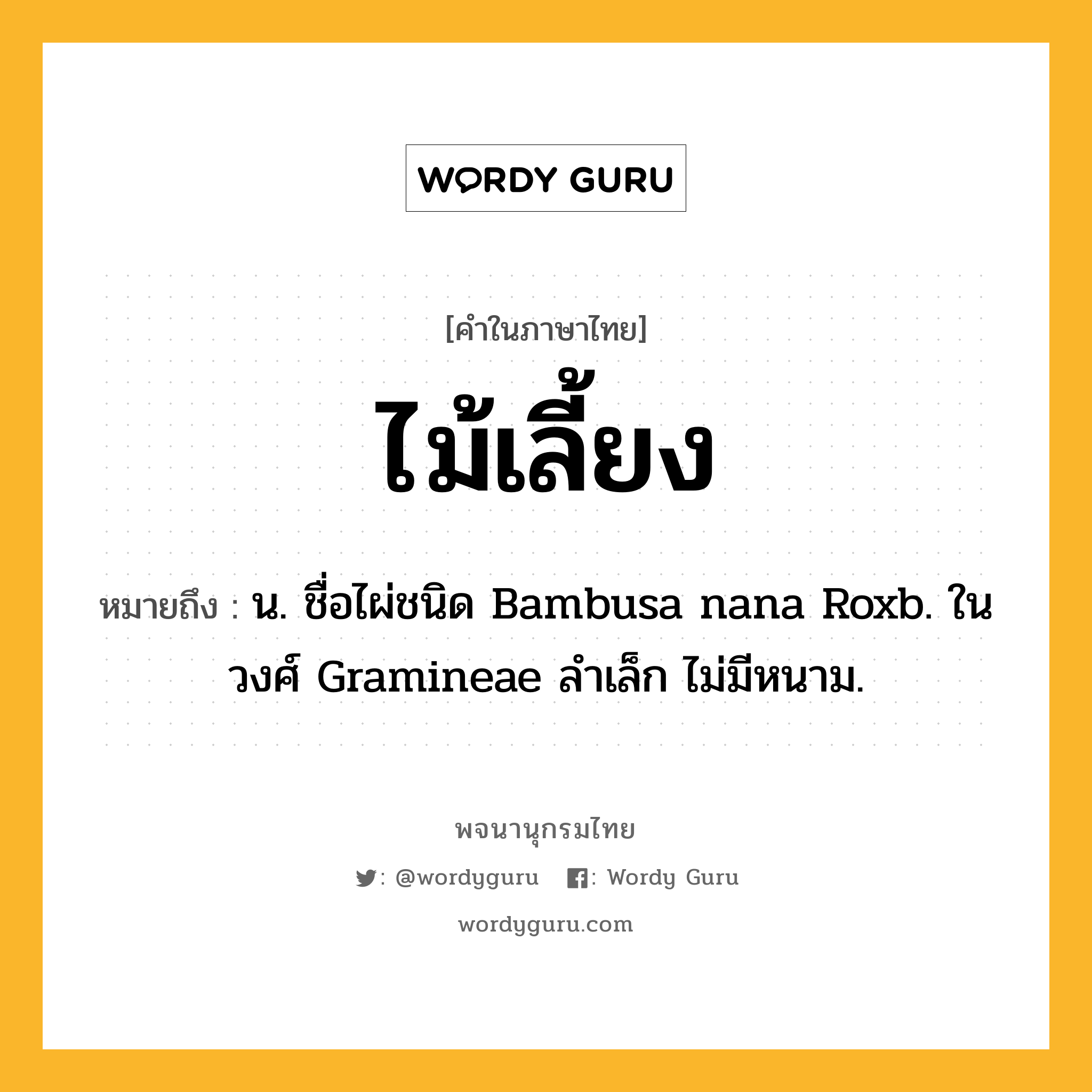 ไม้เลี้ยง ความหมาย หมายถึงอะไร?, คำในภาษาไทย ไม้เลี้ยง หมายถึง น. ชื่อไผ่ชนิด Bambusa nana Roxb. ในวงศ์ Gramineae ลําเล็ก ไม่มีหนาม.