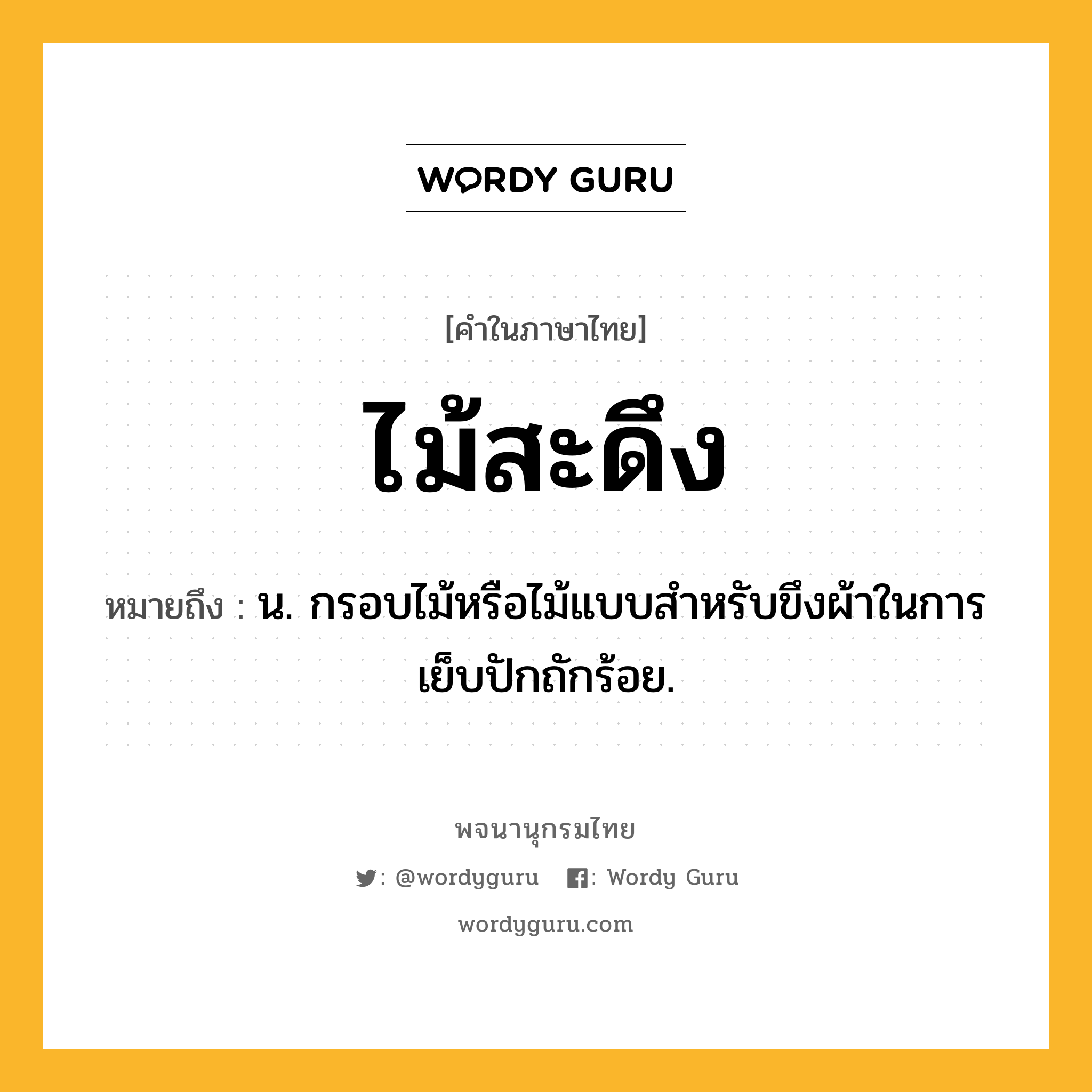 ไม้สะดึง ความหมาย หมายถึงอะไร?, คำในภาษาไทย ไม้สะดึง หมายถึง น. กรอบไม้หรือไม้แบบสำหรับขึงผ้าในการเย็บปักถักร้อย.