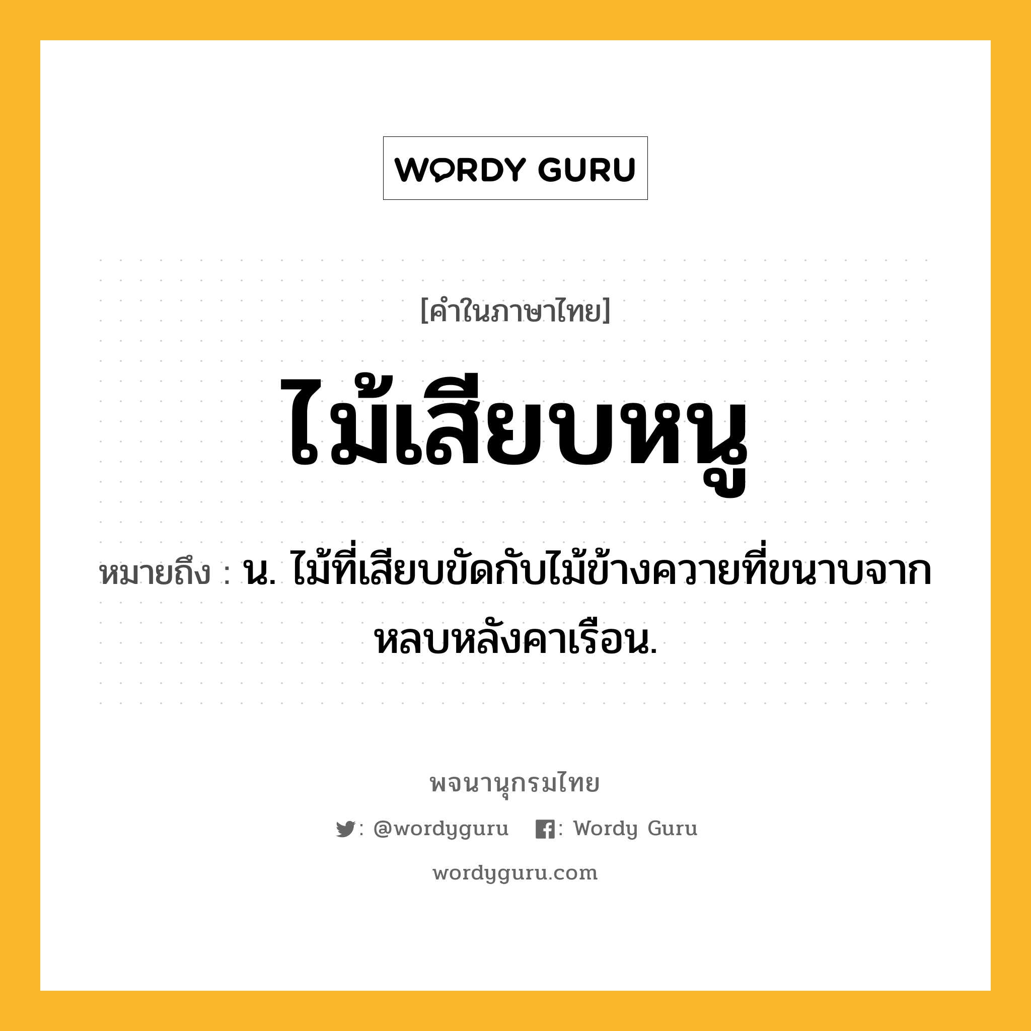 ไม้เสียบหนู หมายถึงอะไร?, คำในภาษาไทย ไม้เสียบหนู หมายถึง น. ไม้ที่เสียบขัดกับไม้ข้างควายที่ขนาบจากหลบหลังคาเรือน.