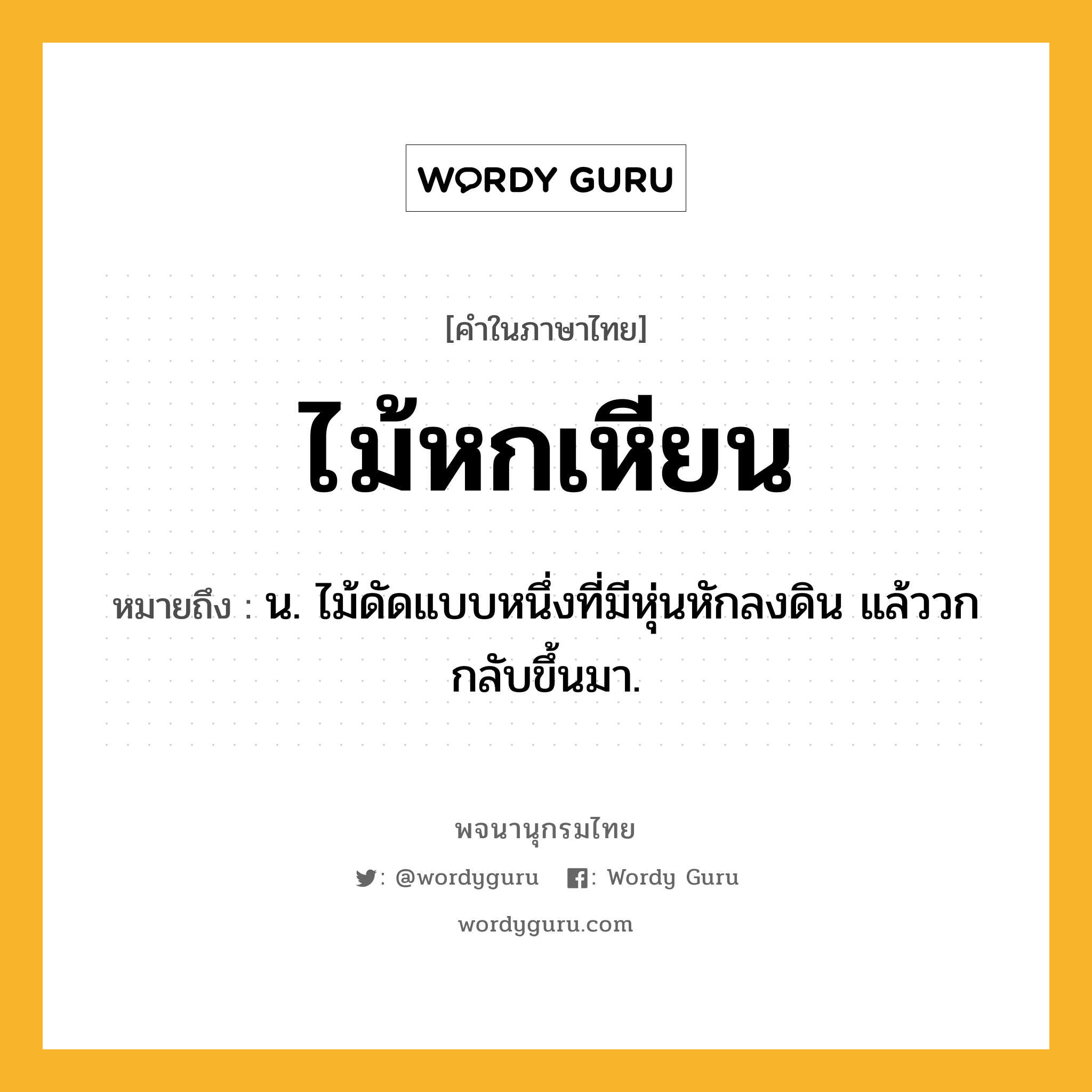 ไม้หกเหียน หมายถึงอะไร?, คำในภาษาไทย ไม้หกเหียน หมายถึง น. ไม้ดัดแบบหนึ่งที่มีหุ่นหักลงดิน แล้ววกกลับขึ้นมา.