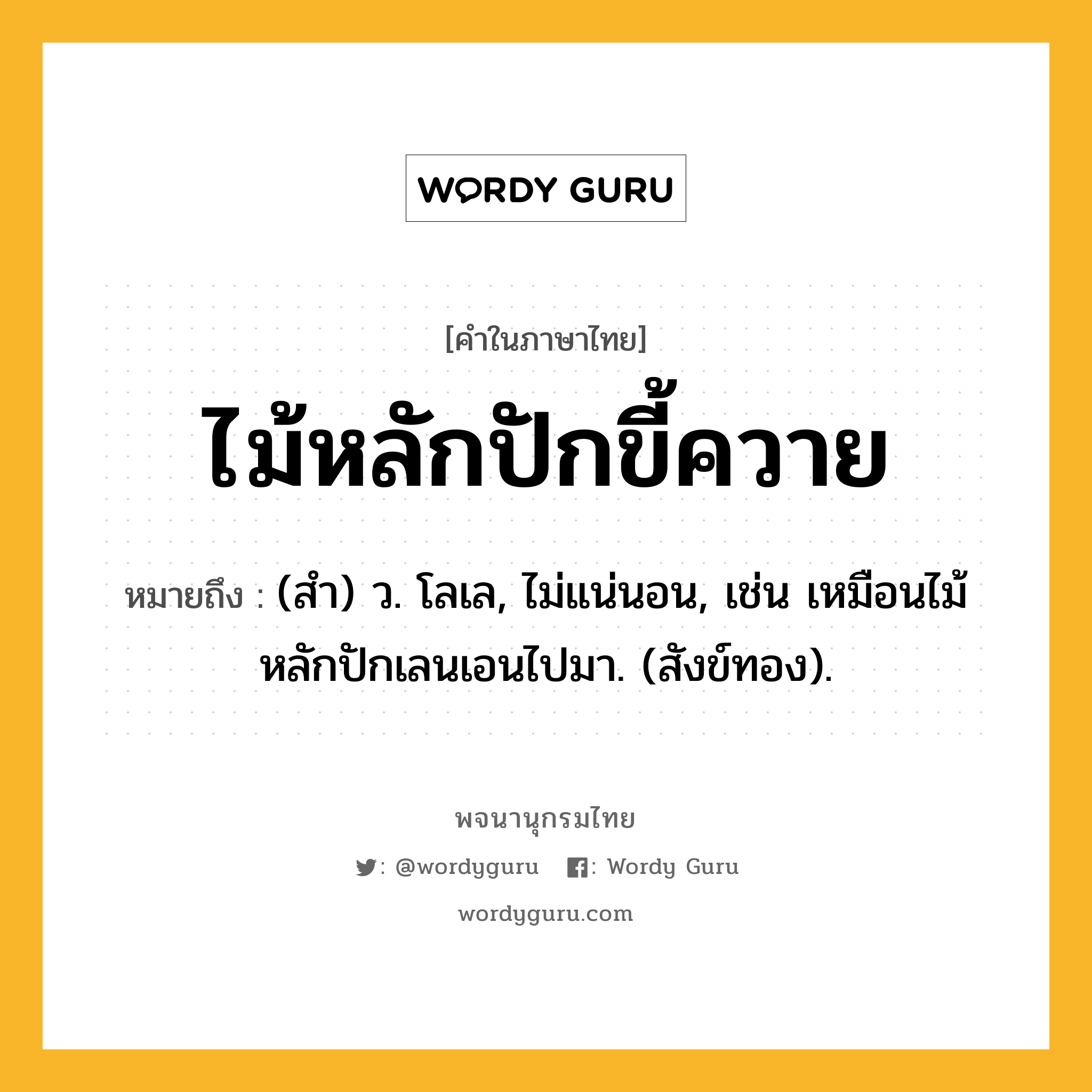 ไม้หลักปักขี้ควาย หมายถึงอะไร?, คำในภาษาไทย ไม้หลักปักขี้ควาย หมายถึง (สํา) ว. โลเล, ไม่แน่นอน, เช่น เหมือนไม้หลักปักเลนเอนไปมา. (สังข์ทอง).