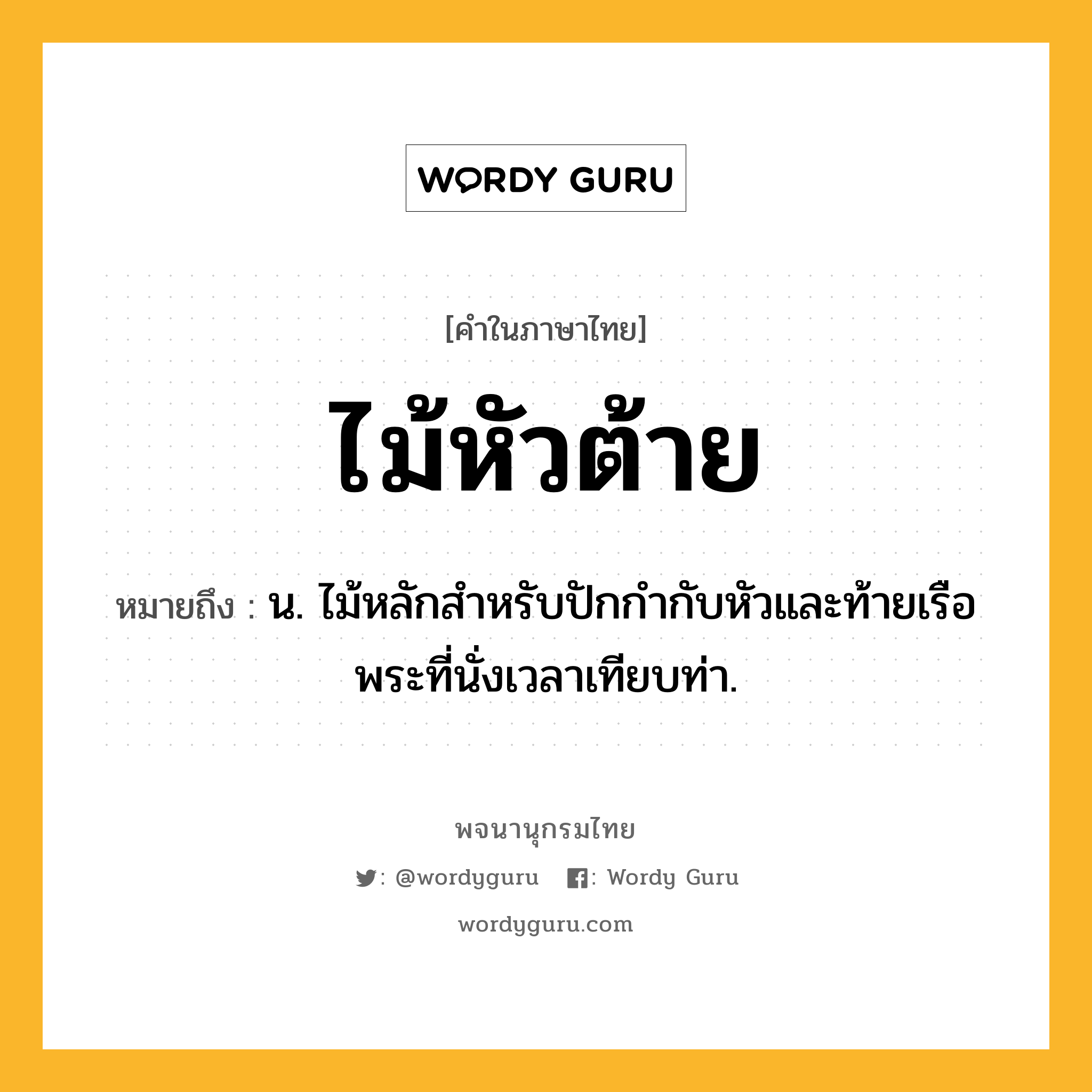 ไม้หัวต้าย ความหมาย หมายถึงอะไร?, คำในภาษาไทย ไม้หัวต้าย หมายถึง น. ไม้หลักสำหรับปักกำกับหัวและท้ายเรือพระที่นั่งเวลาเทียบท่า.